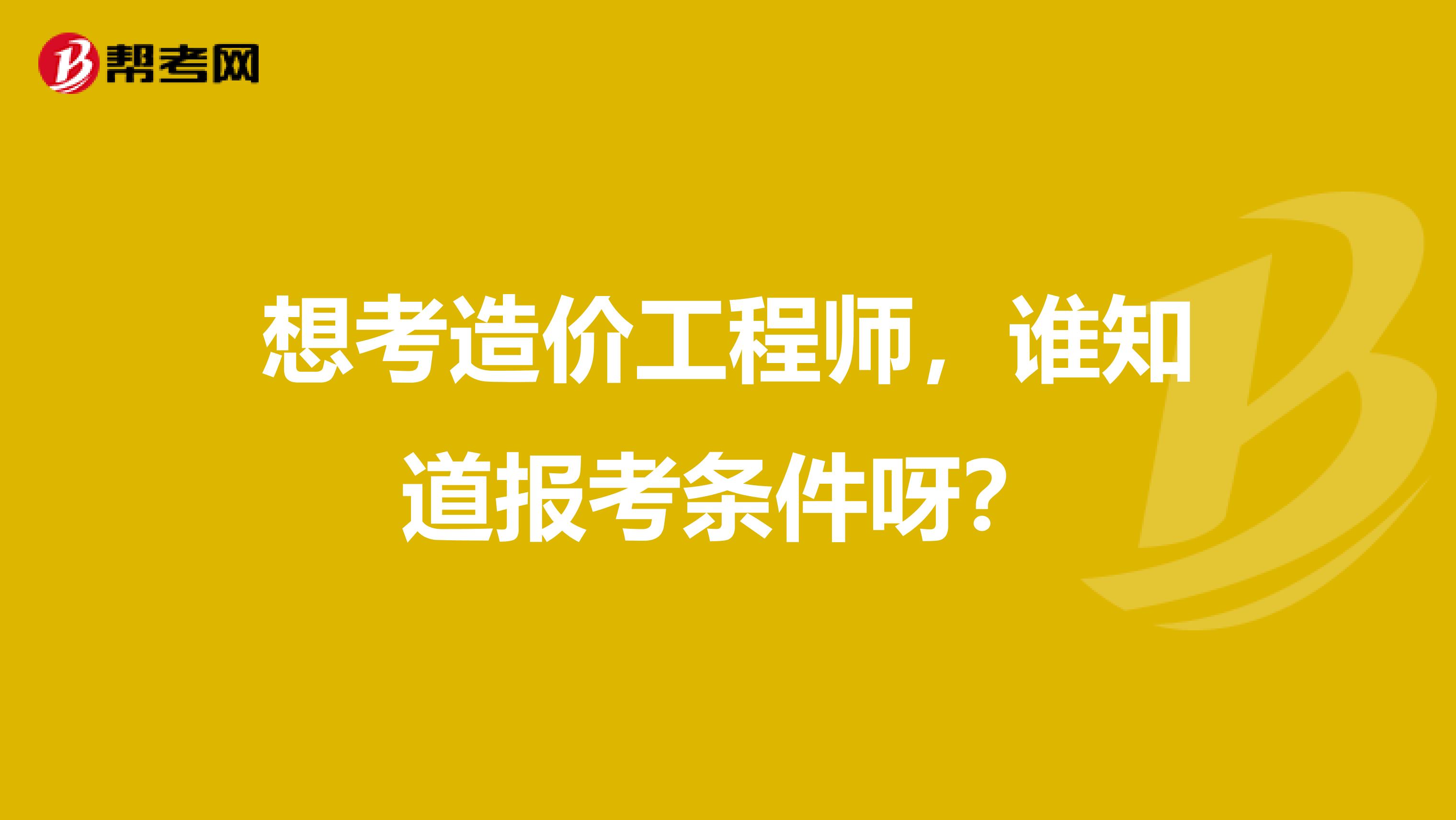 想考造价工程师，谁知道报考条件呀？
