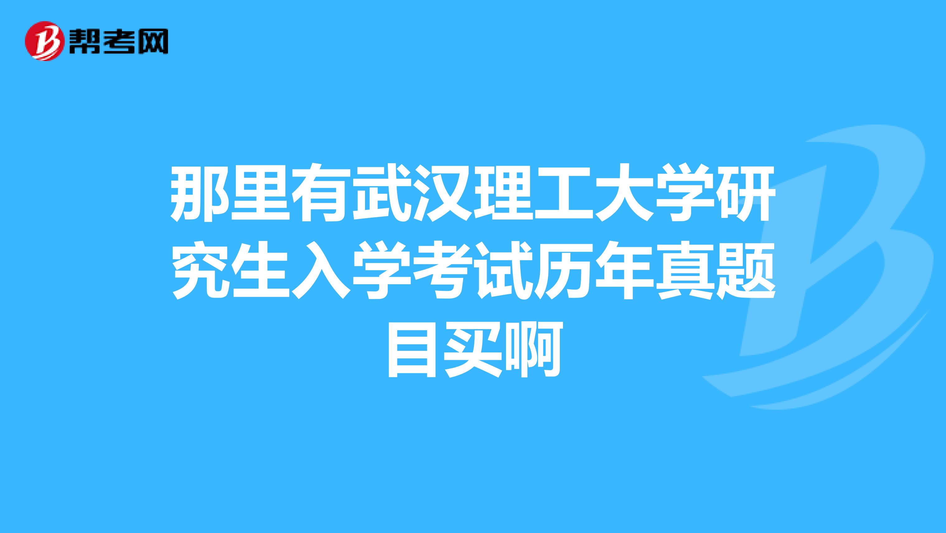 那里有武汉理工大学研究生入学考试历年真题目买啊
