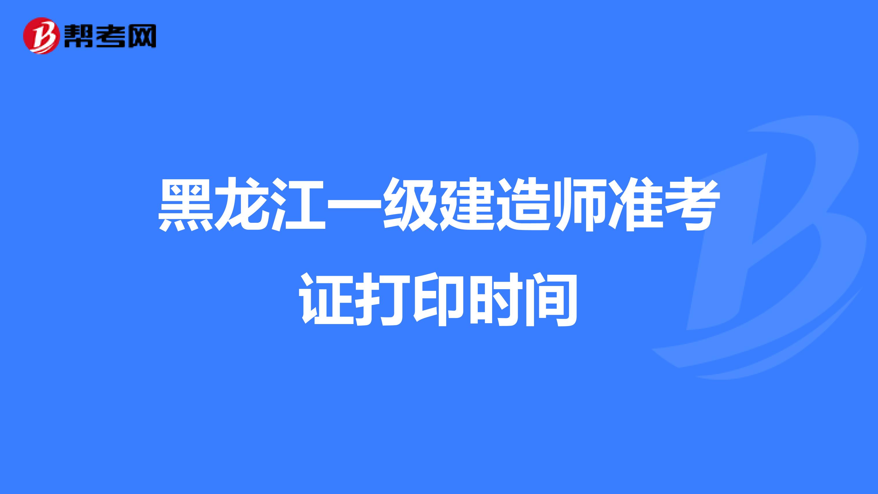 黑龙江一级建造师准考证打印时间