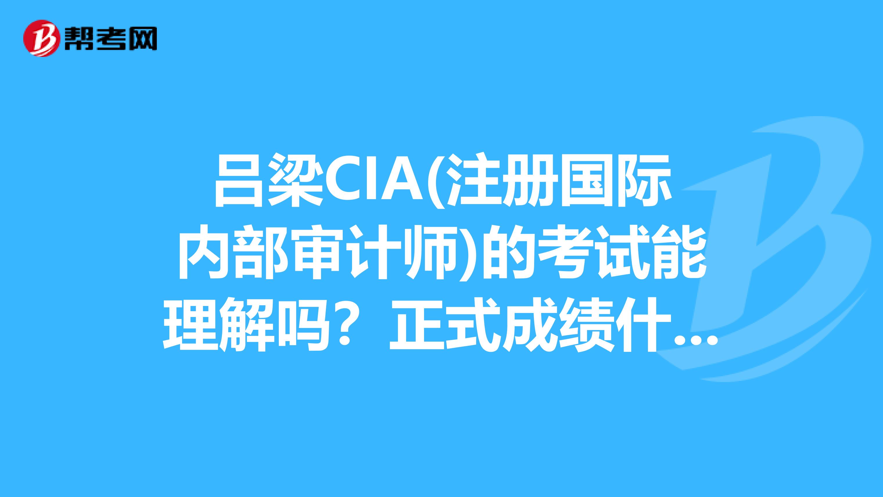 呂梁CIA(注冊國際內部審計師)的考試能理解嗎？正式成績什么時候出？
