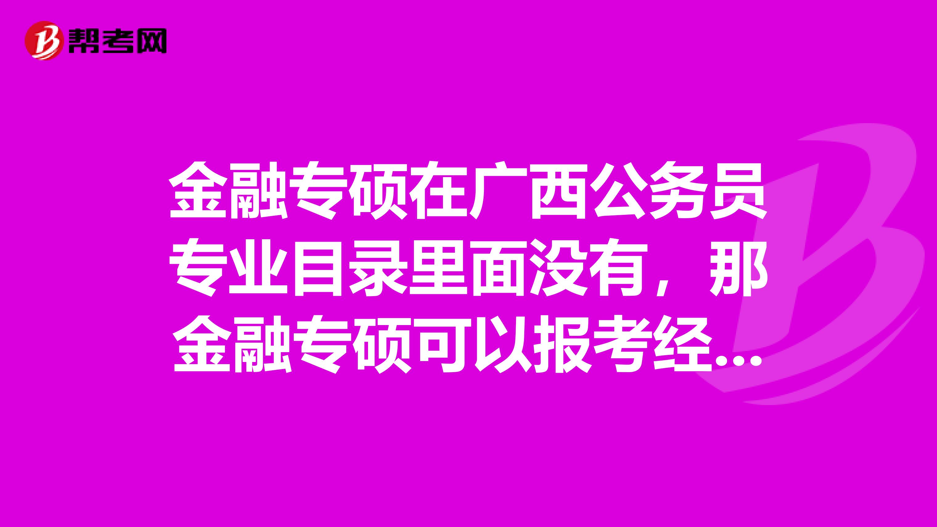 金融专硕在广西公务员专业目录里面没有,那金融专硕可以报考经济学类的专业吗,金融专硕可以报考公务员的什么岗位呢