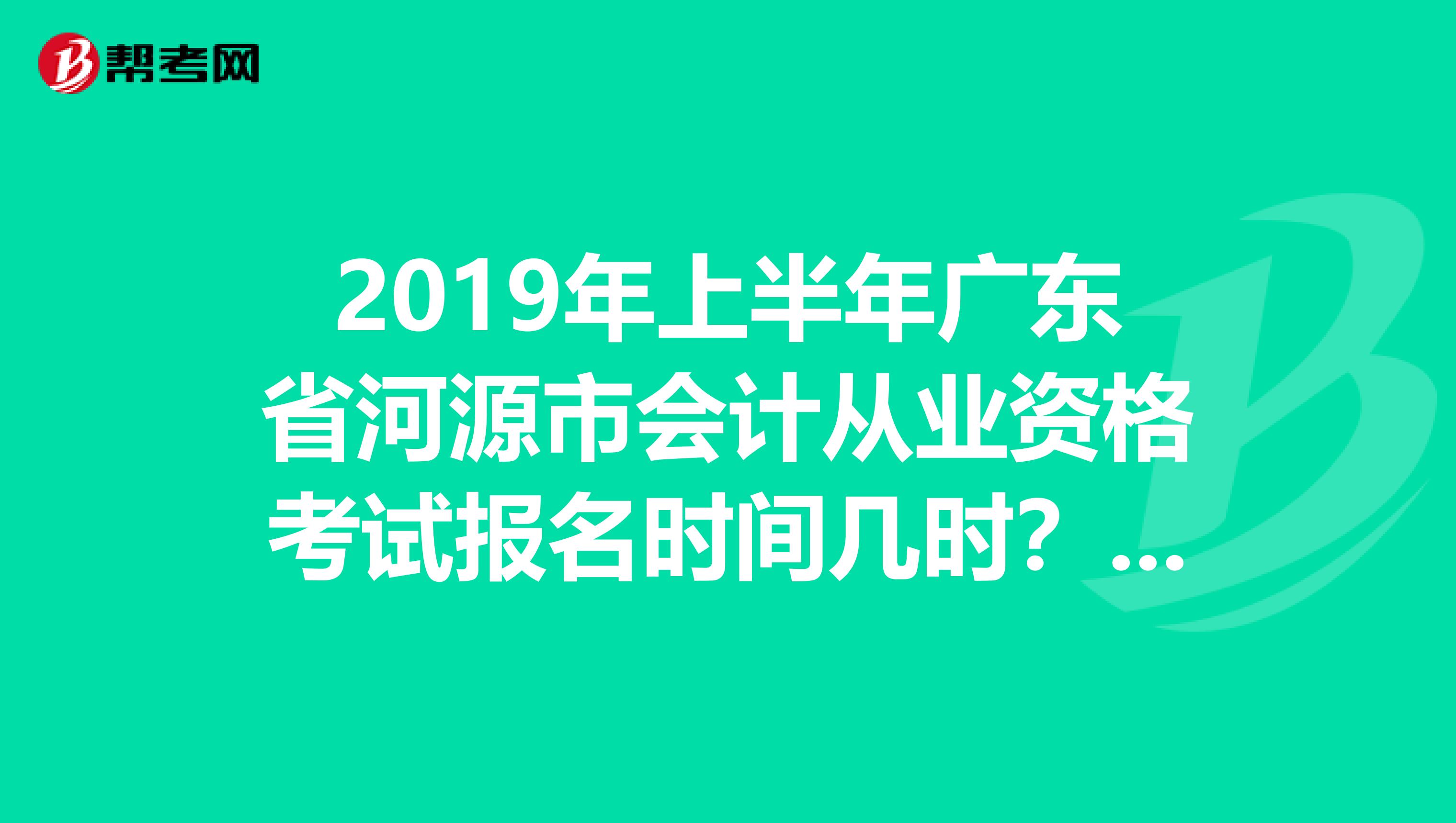 2019年上半年广东省河源市会计从业资格考试报名时间几时？？过了时间吗？？急求急求急求有分