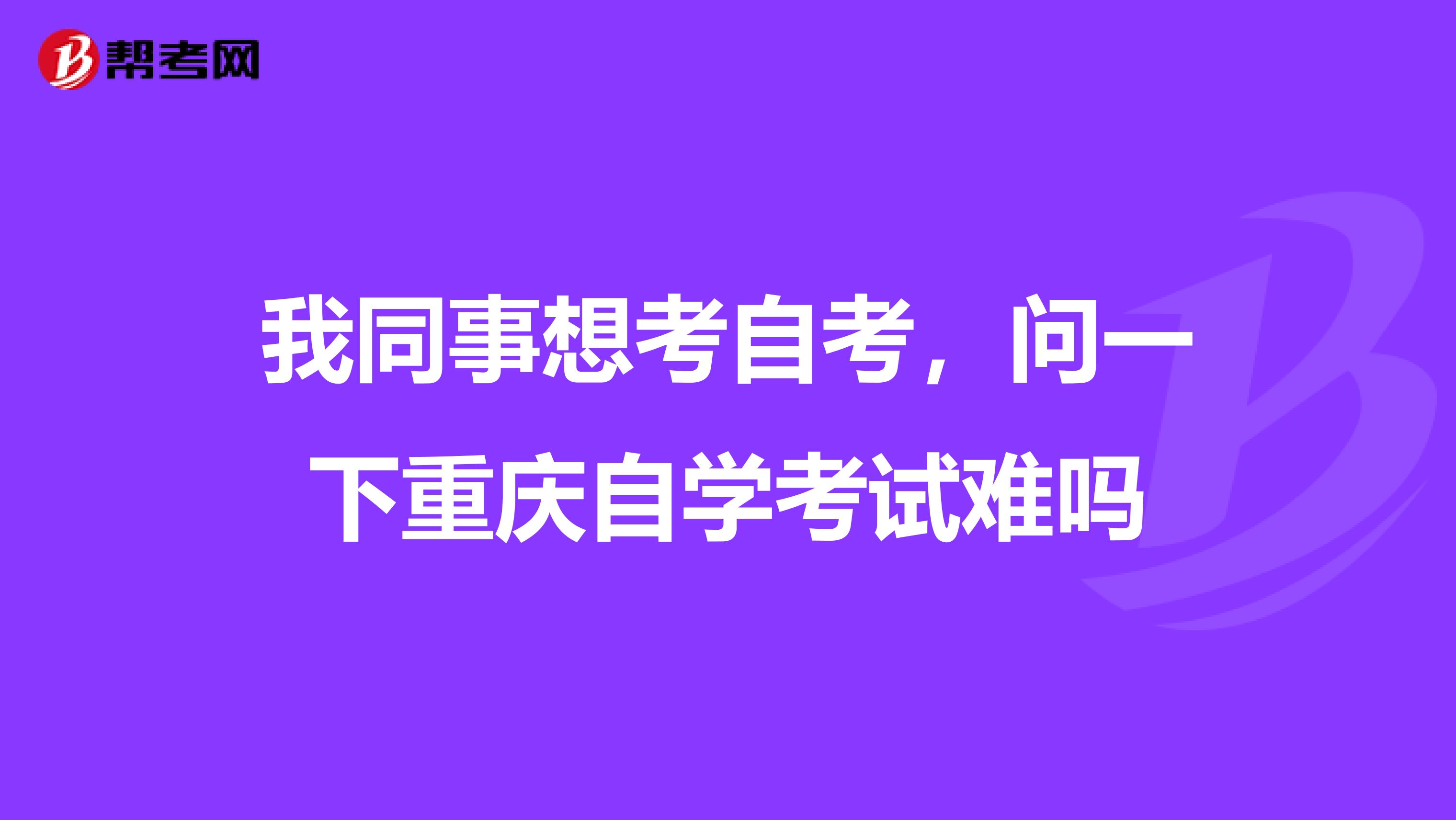 我同事想考自考，问一下重庆自学考试难吗