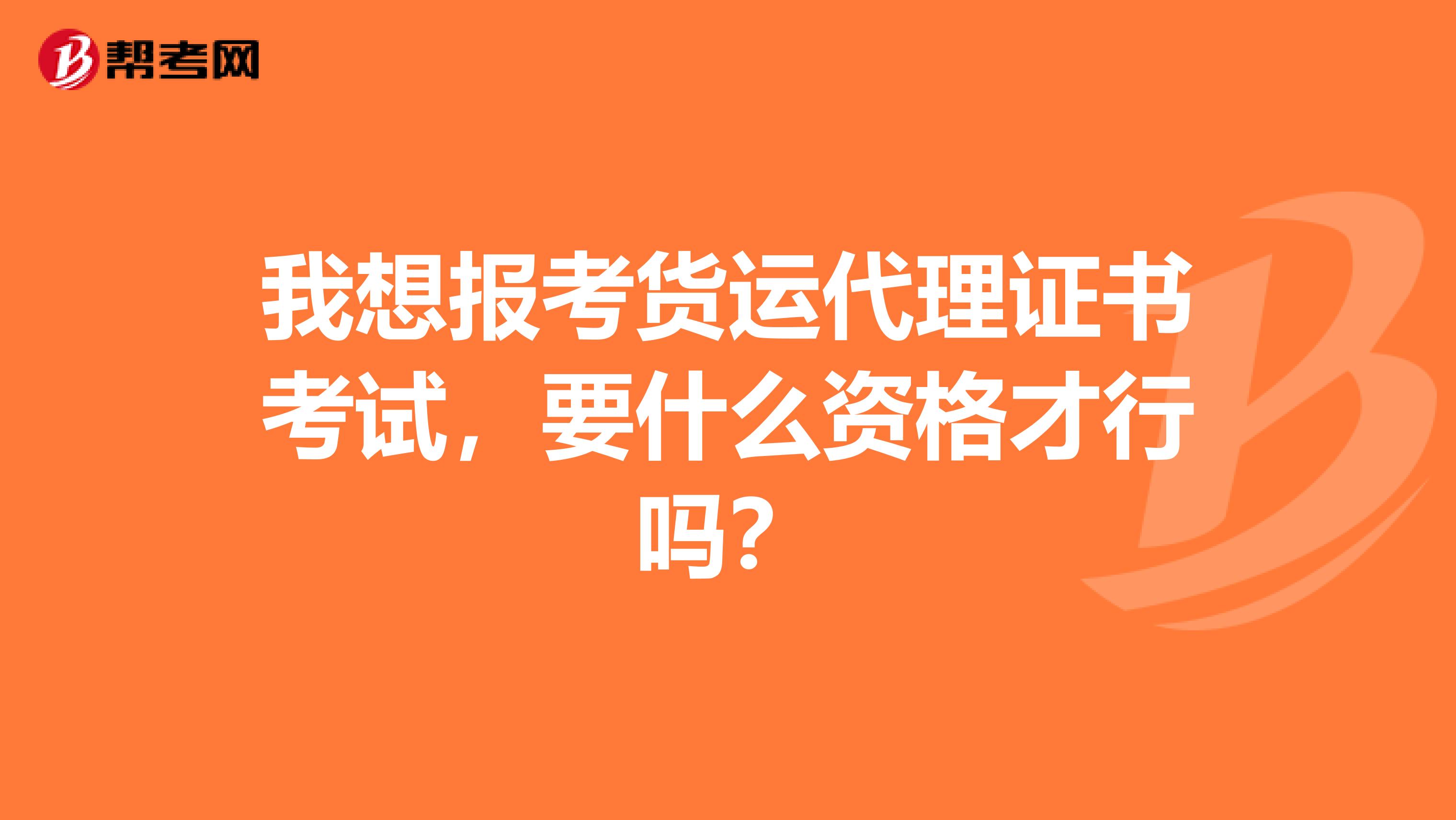 我想报考货运代理证书考试，要什么资格才行吗？