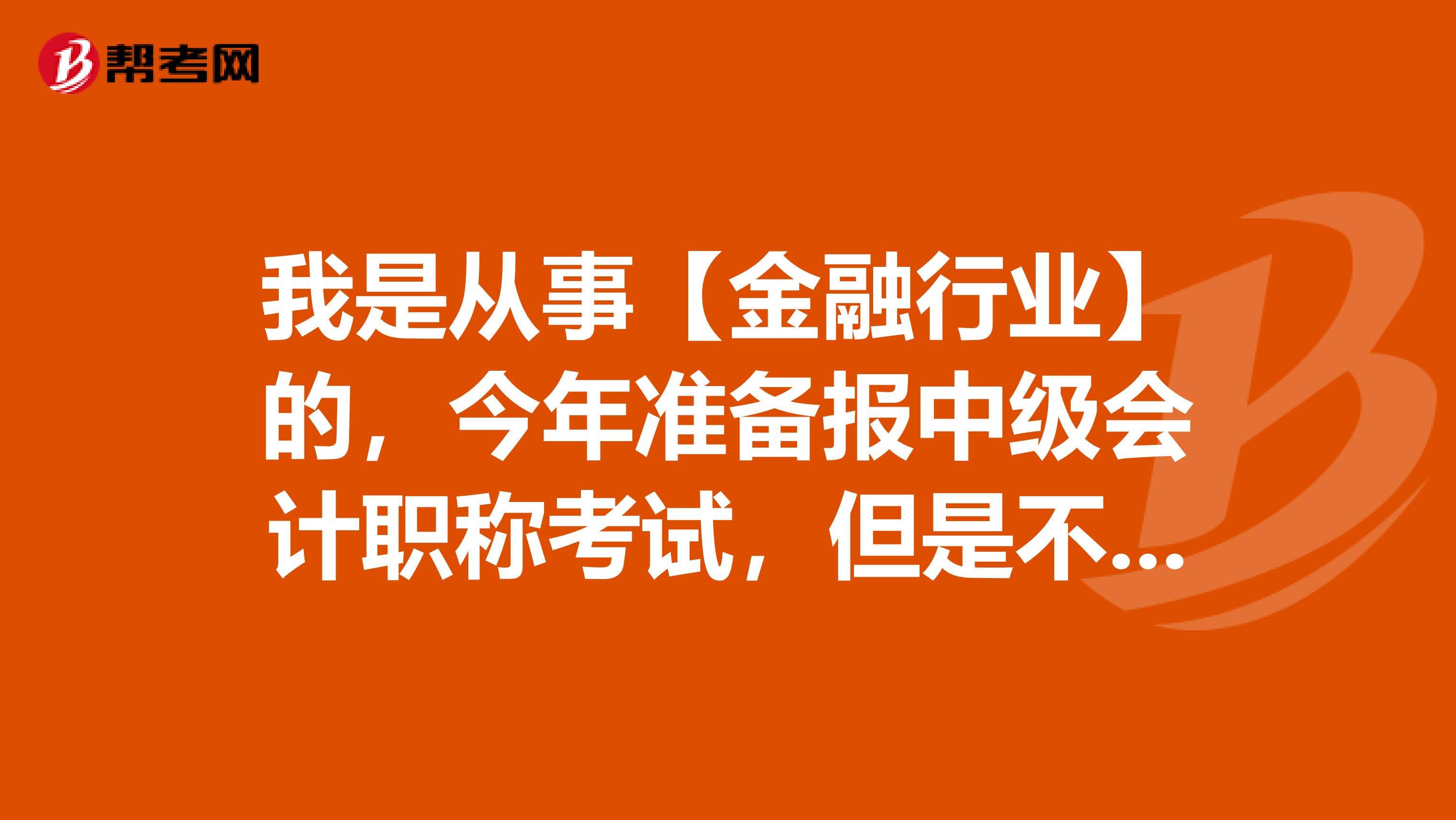 我是从事【金融行业】的,今年准备报中级会计职称考试,但是不知道具体需要哪些条件,希望大神给我指点一下!?