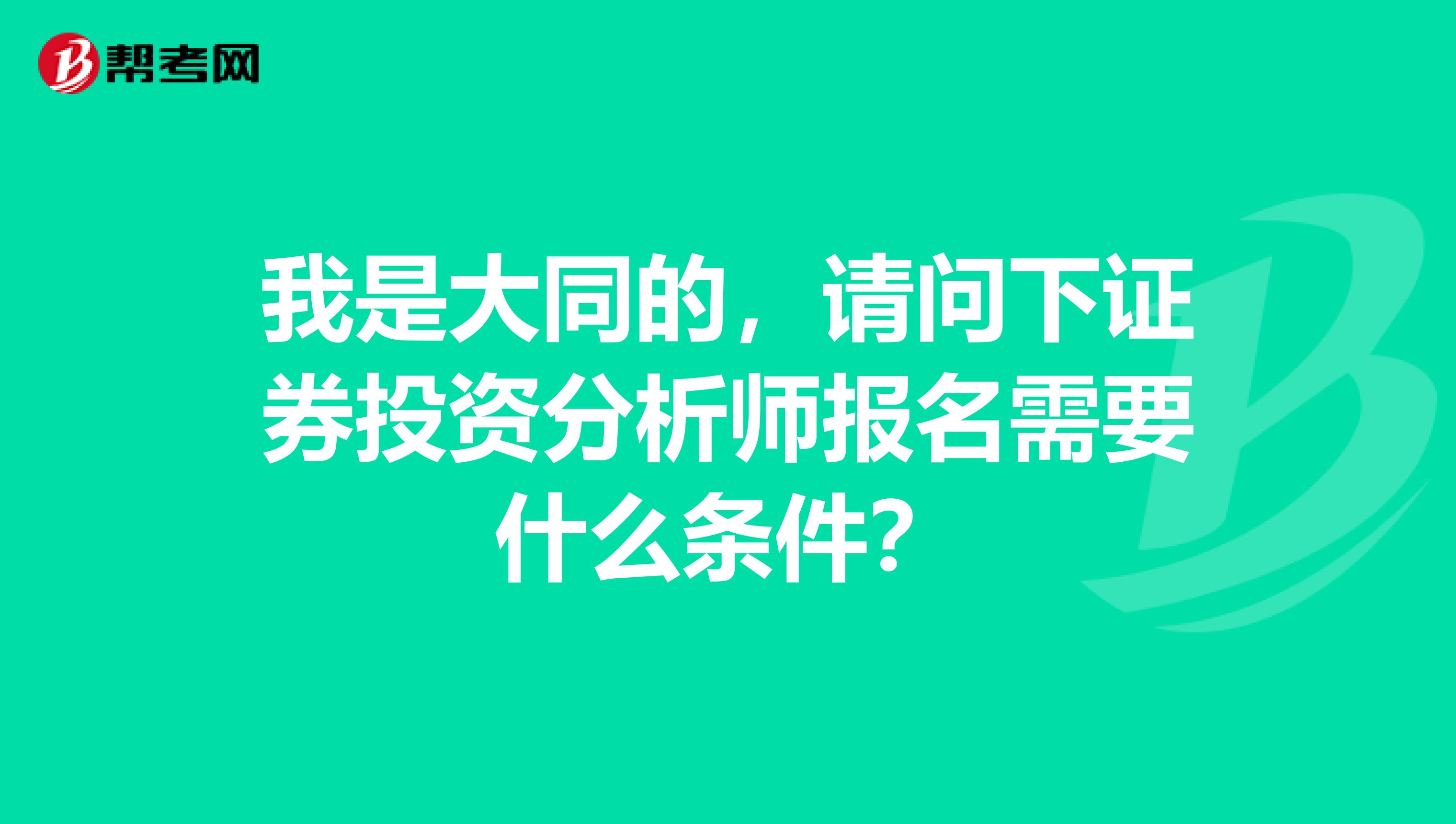 我是大同的,请问下证券投资分析师报名需要什么条件?