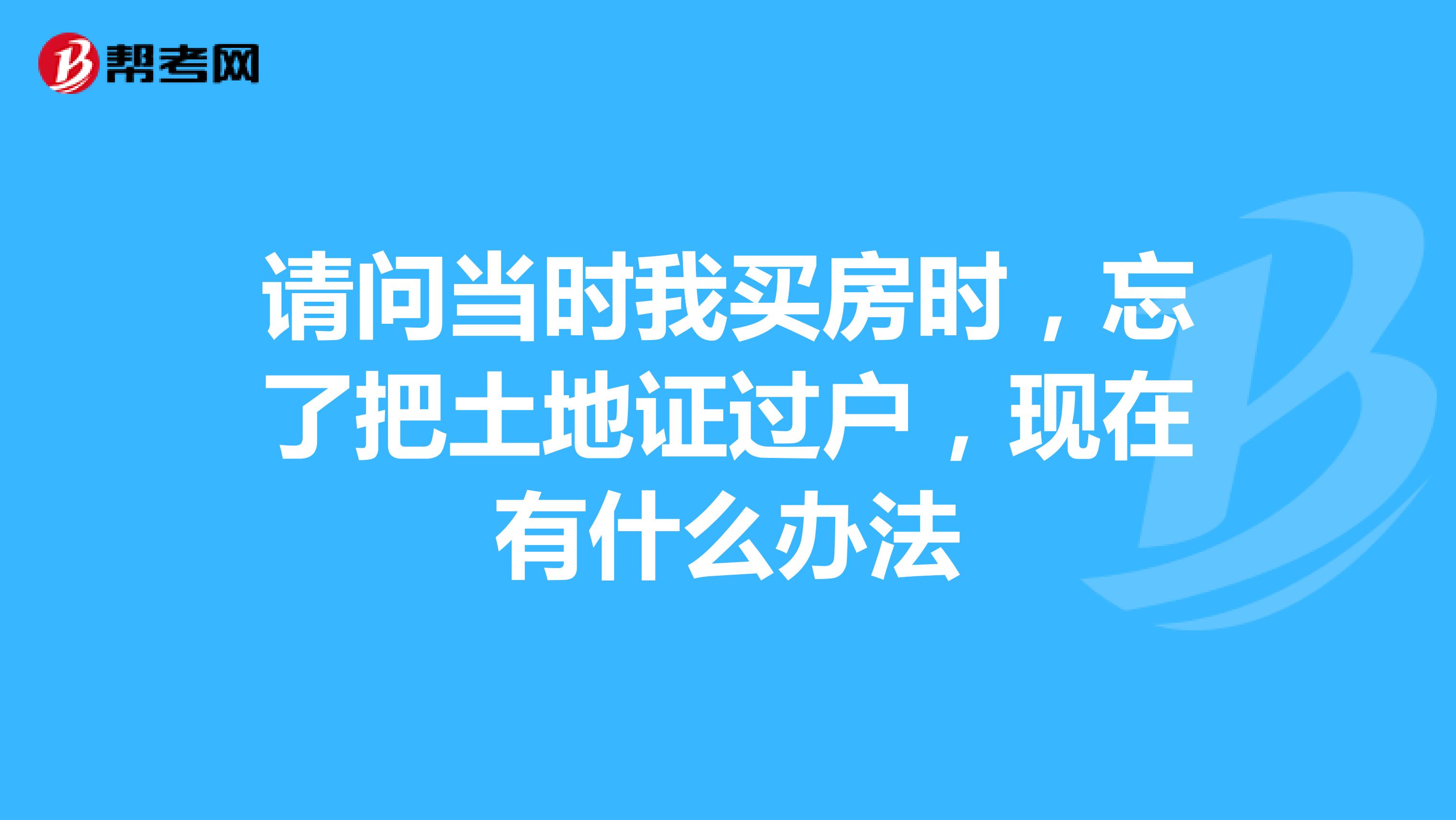 请问当时我买房时,忘了把土地证过户,现在有什么办法