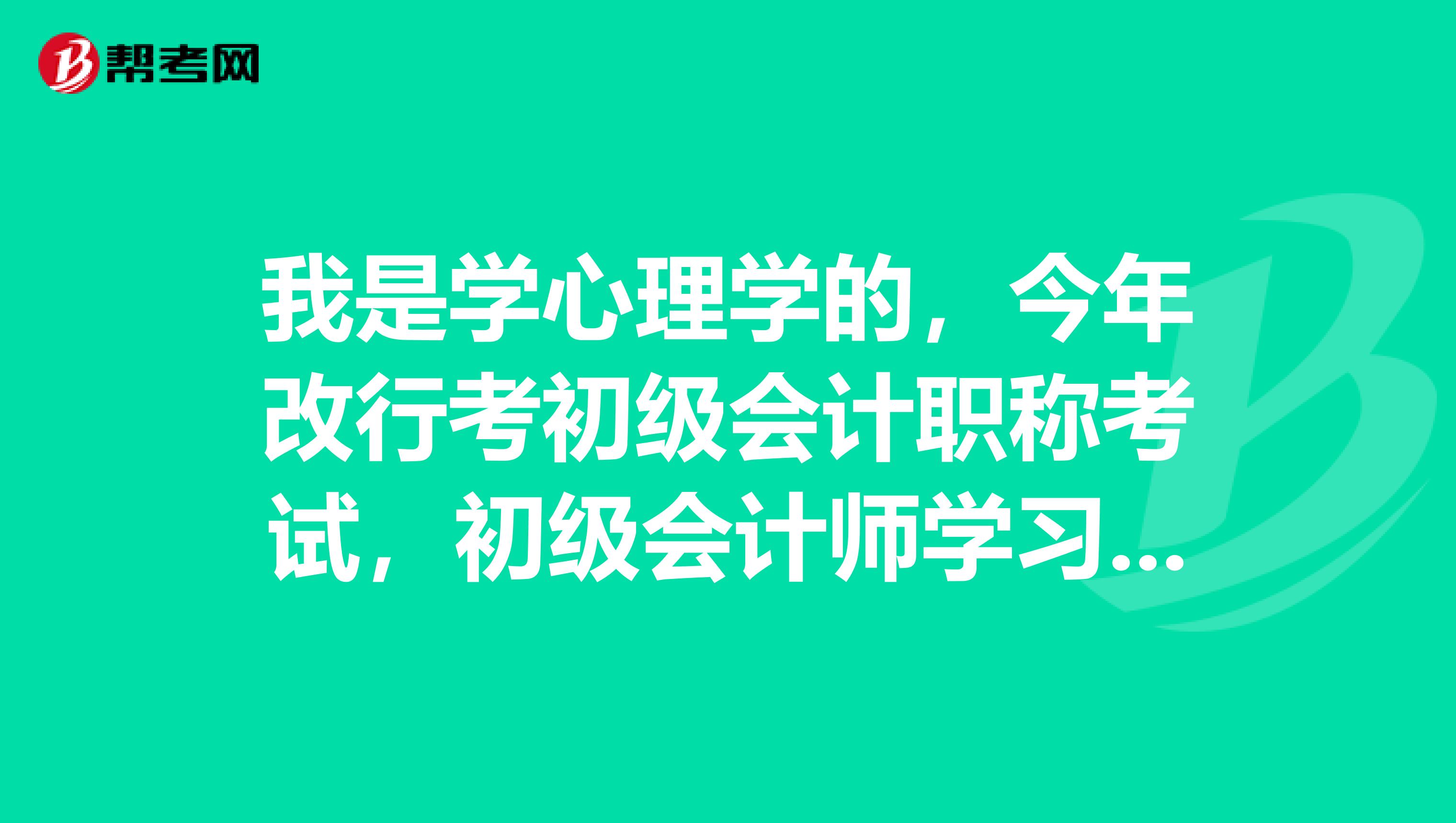 我是学心理学的，今年改行考初级会计职称考试，初级会计师学习内容有哪些呢？