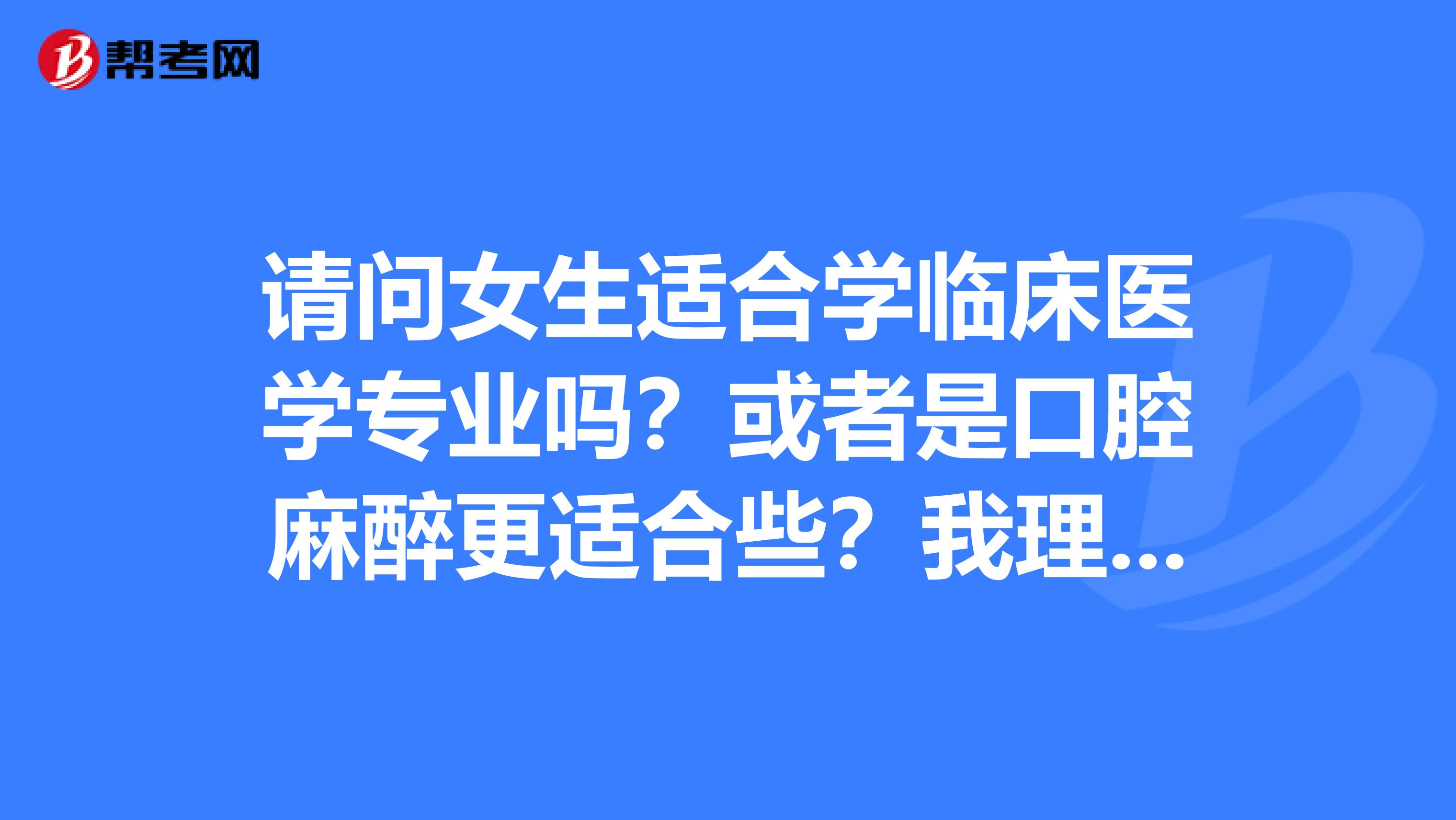 请问女生适合学临床医学专业吗?或者是口腔麻醉更适合些?我理科考了599分,应该填那个医科大学?安徽医科大还是重庆医科大?
