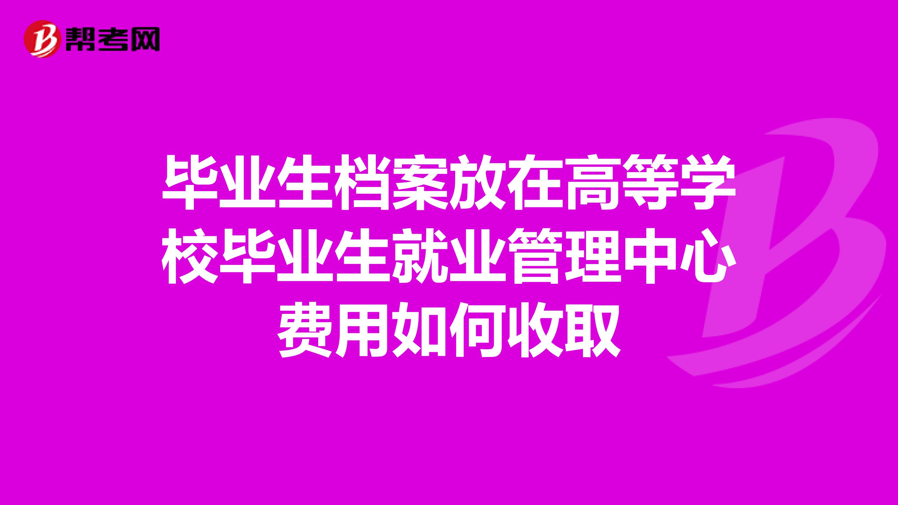 毕业生档案放在高等学校毕业生就业管理中心费用如何收取