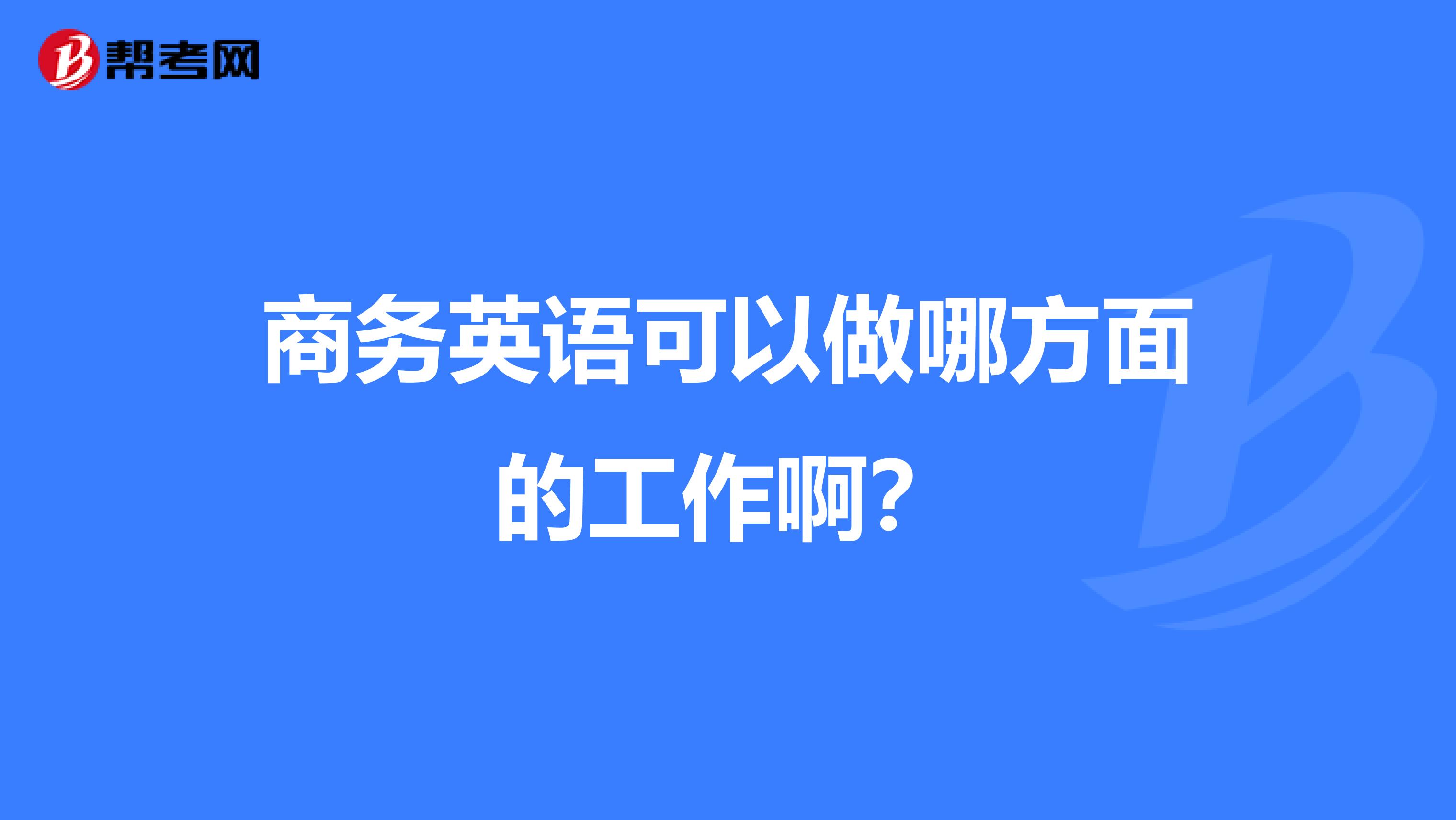 商务英语可以做哪方面的工作啊？