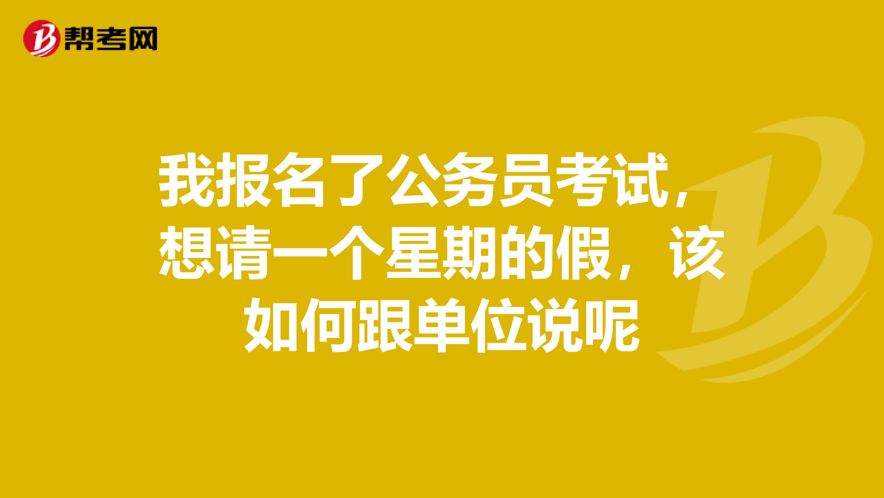我报名了公务员考试,想请一个星期的假,该如何跟单位说呢