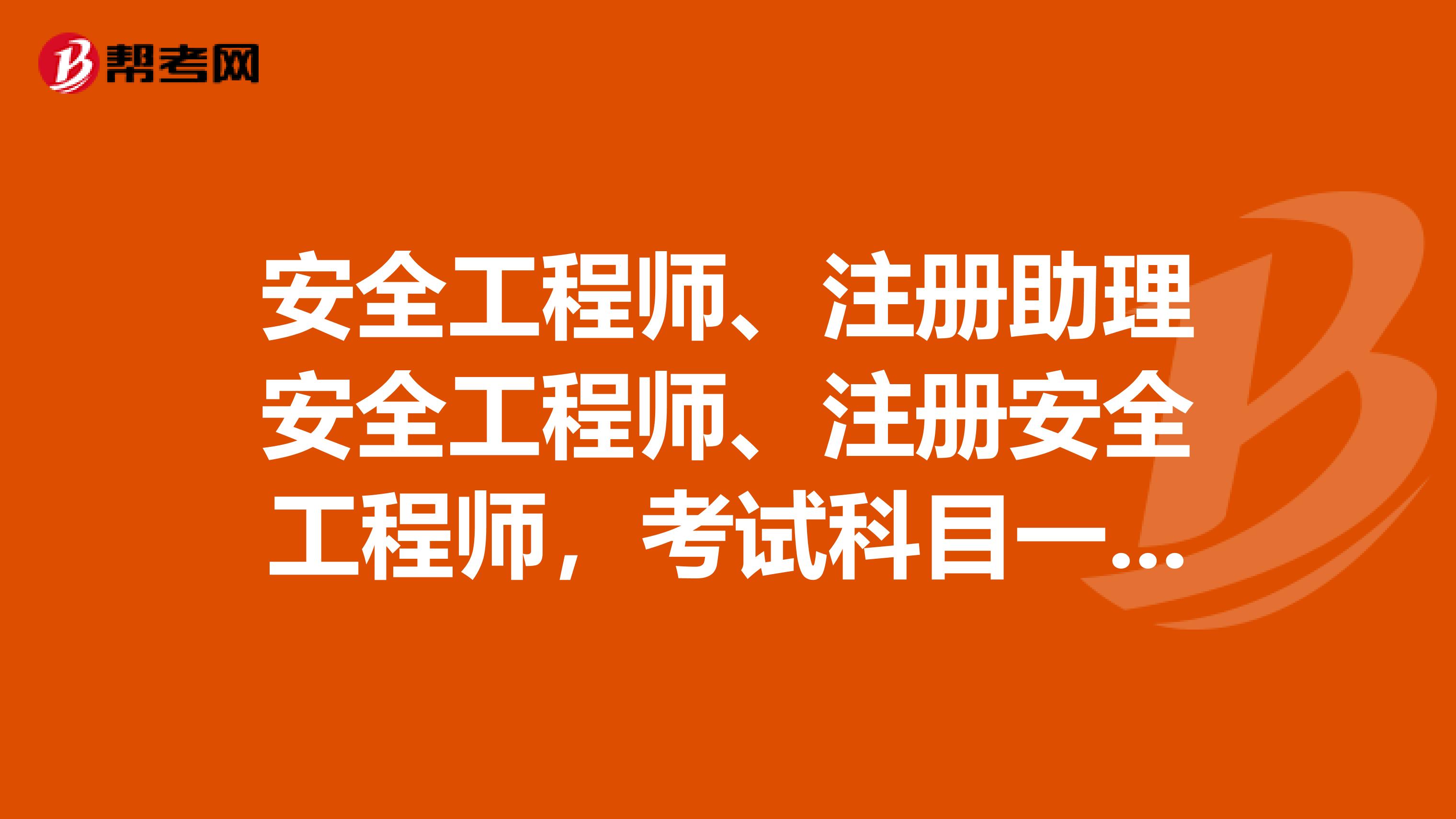 安全工程師、注冊助理安全工程師、注冊安全工程師，考試科目一樣么？