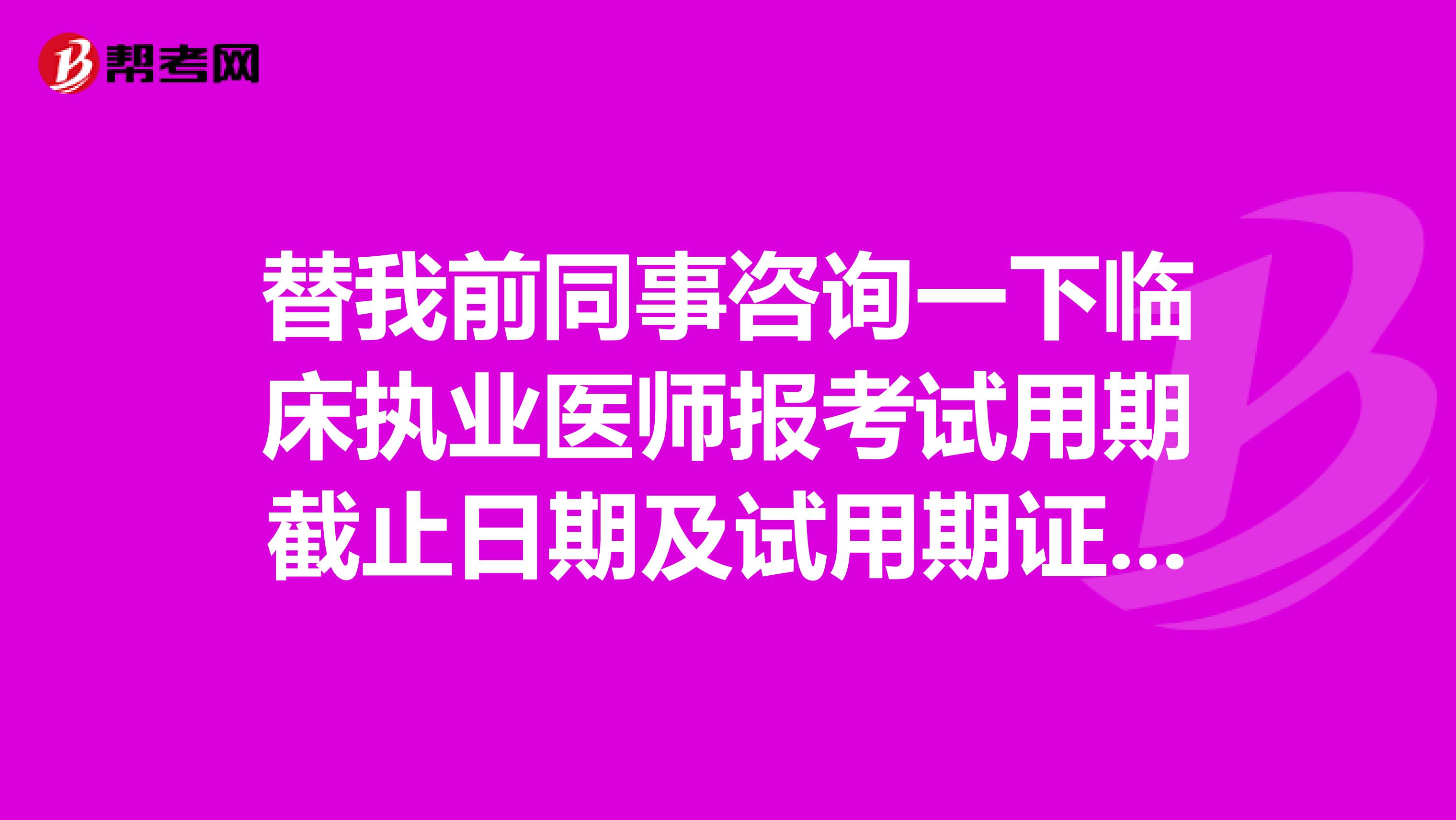 替我前同事咨询一下临床执业医师报考试用期截止日期及试用期证明有效期?