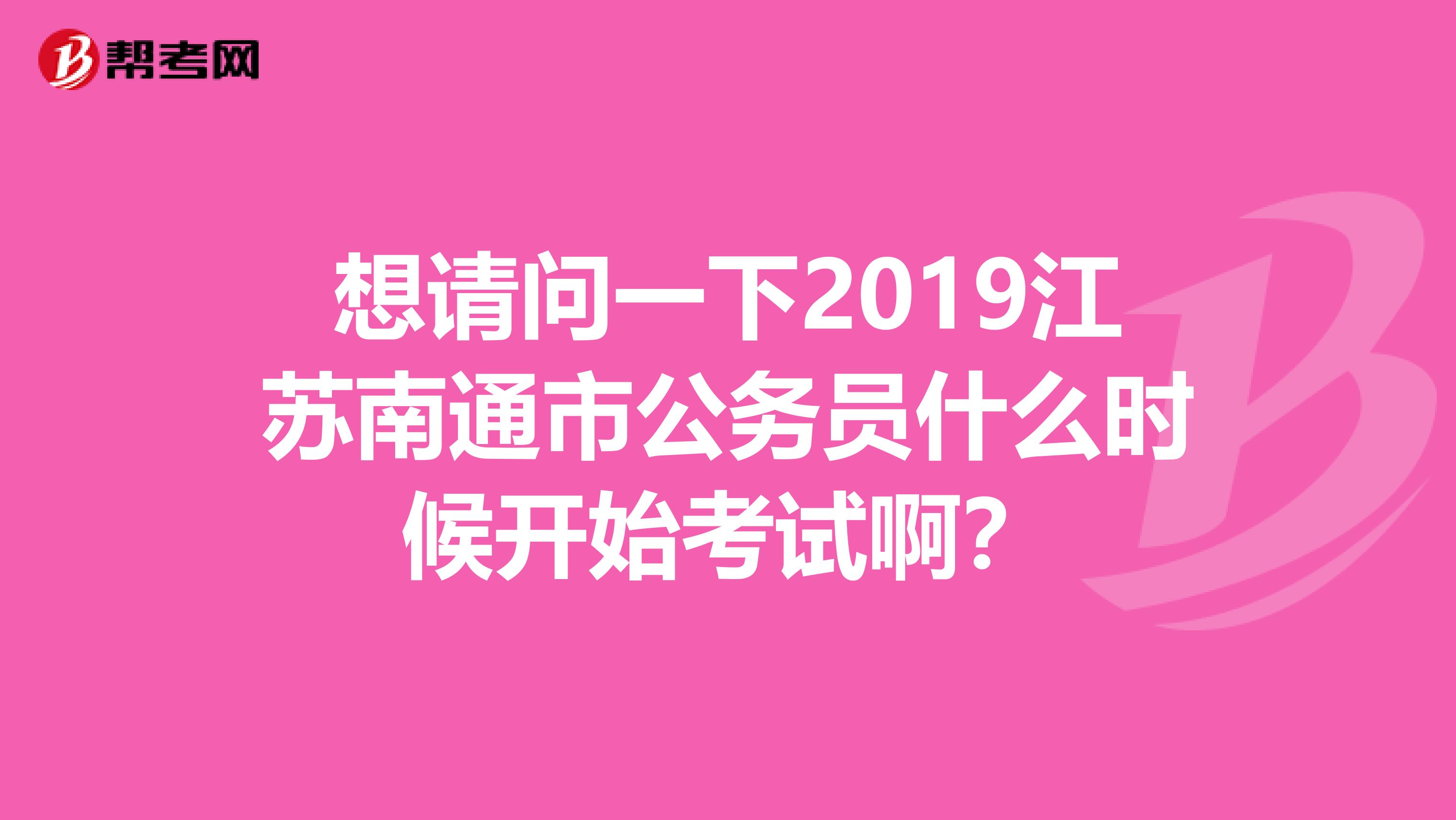 想请问一下2019江苏南通市公务员什么时候开始考试啊？