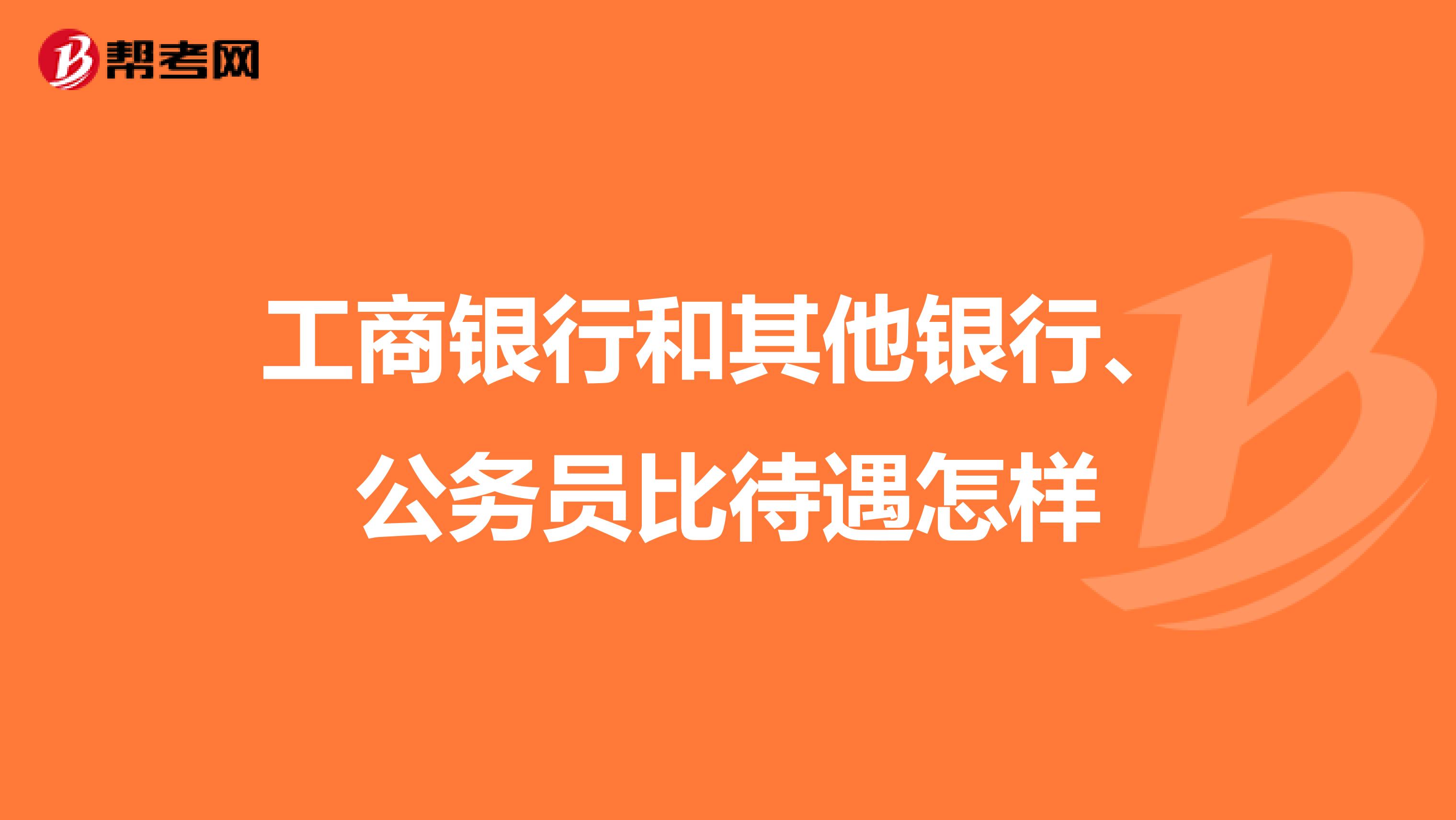 工商银行和其他银行、公务员比待遇怎样