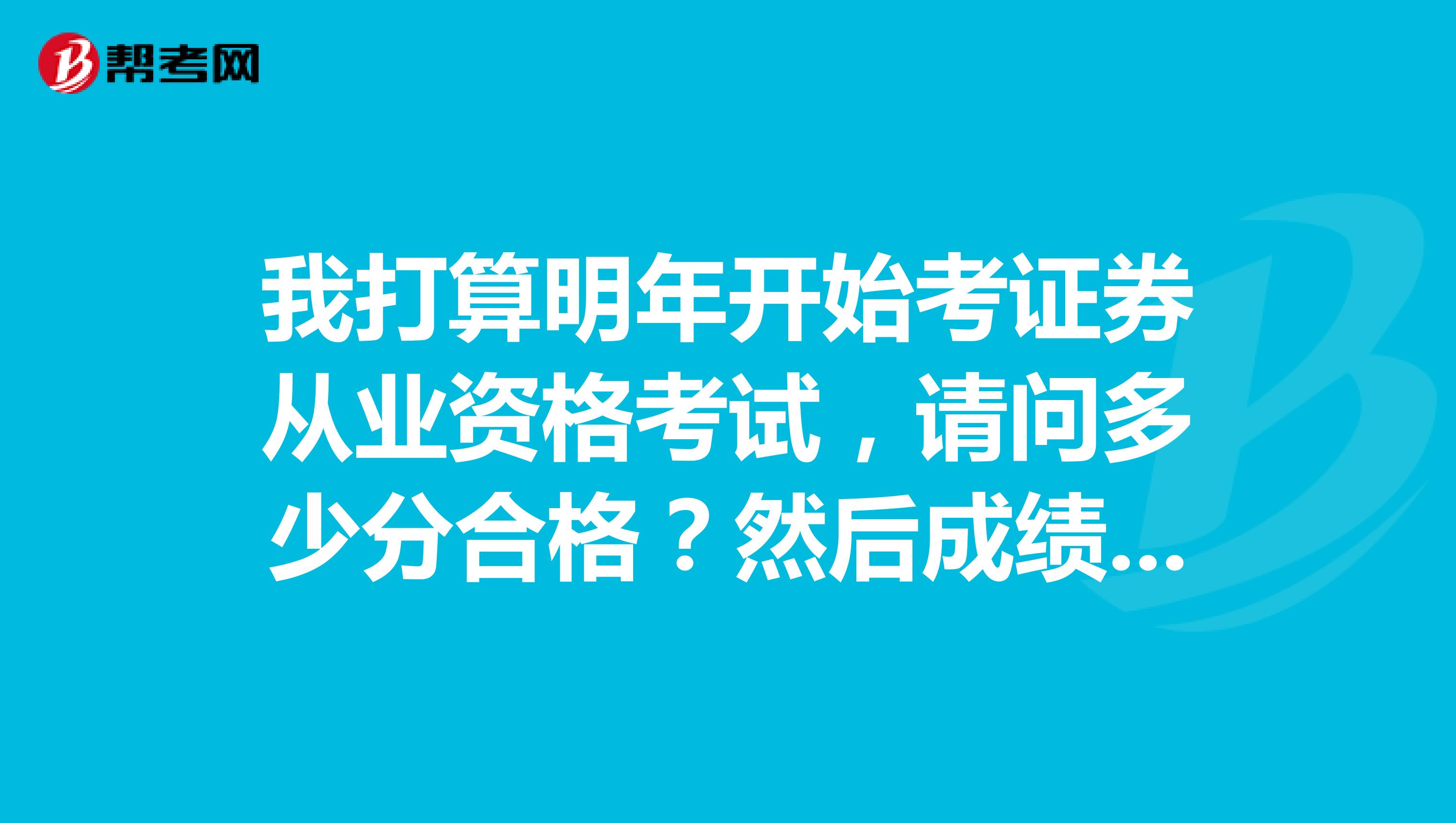 我打算明年开始考证券从业资格考试,请问多少分合格?然后成绩应该是永久有效地吧?