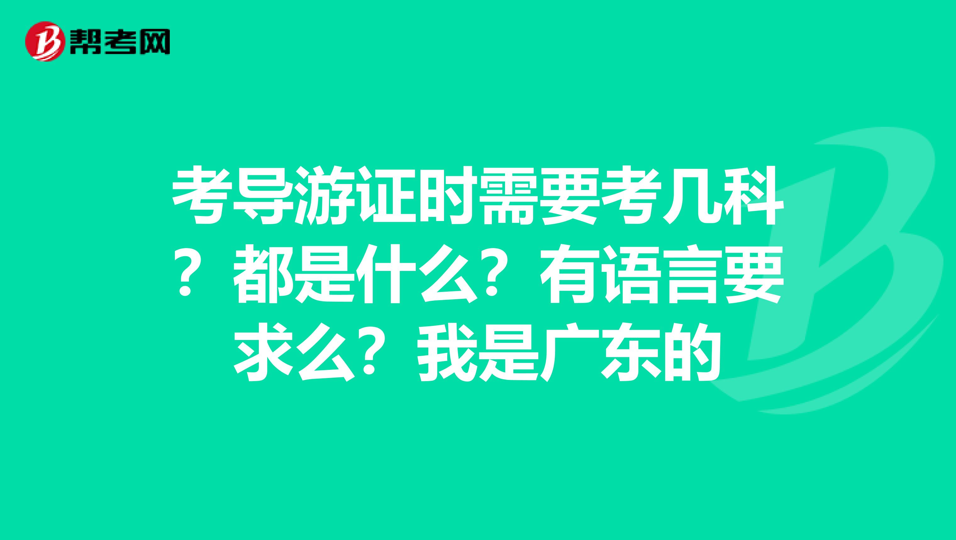 考導(dǎo)游證時(shí)需要考幾科？都是什么？有語言要求么？我是廣東的