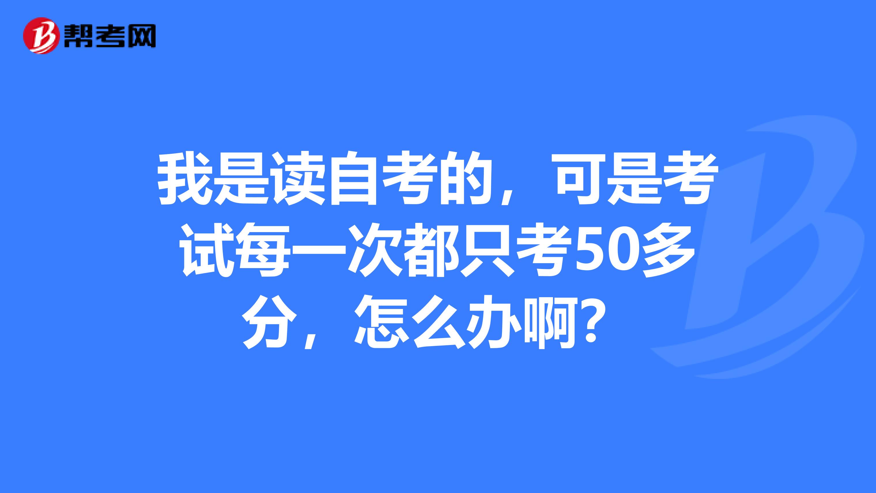 我是读自考的，可是考试每一次都只考50多分，怎么办啊？