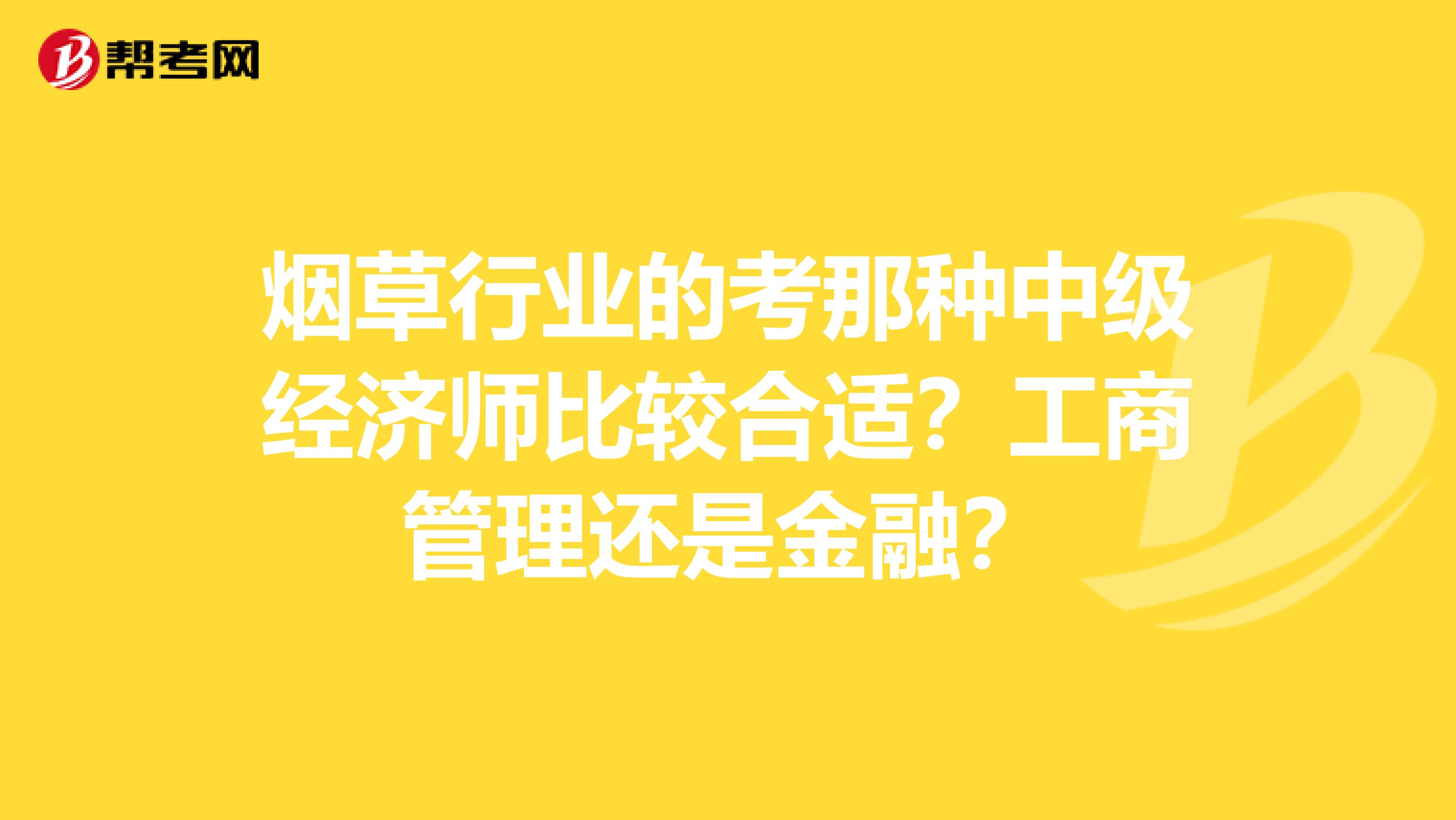 烟草行业的考那种中级经济师比较合适？工商管理还是金融？