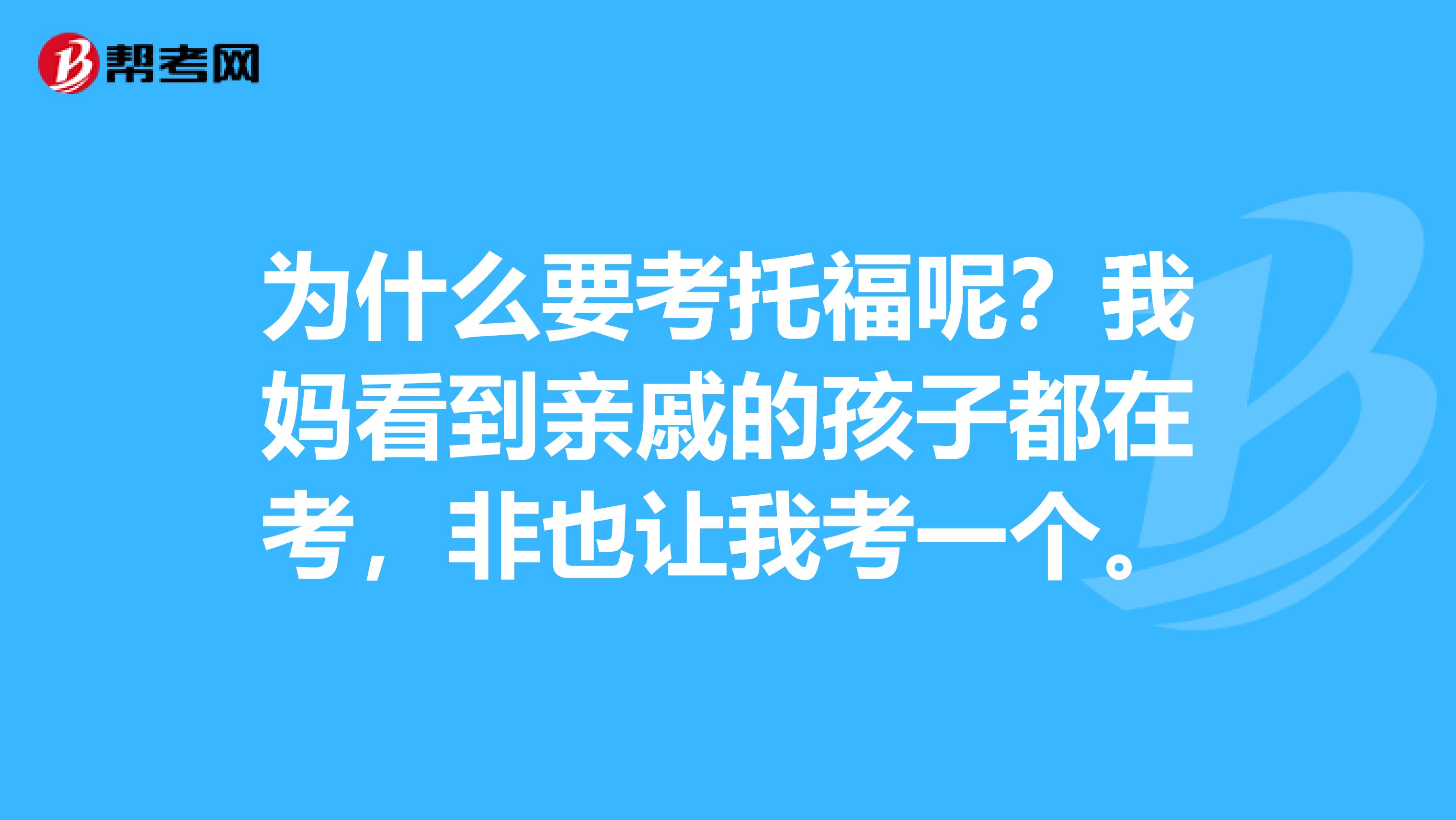 为什么要考托福呢？我妈看到亲戚的孩子都在考，非也让我考一个。
