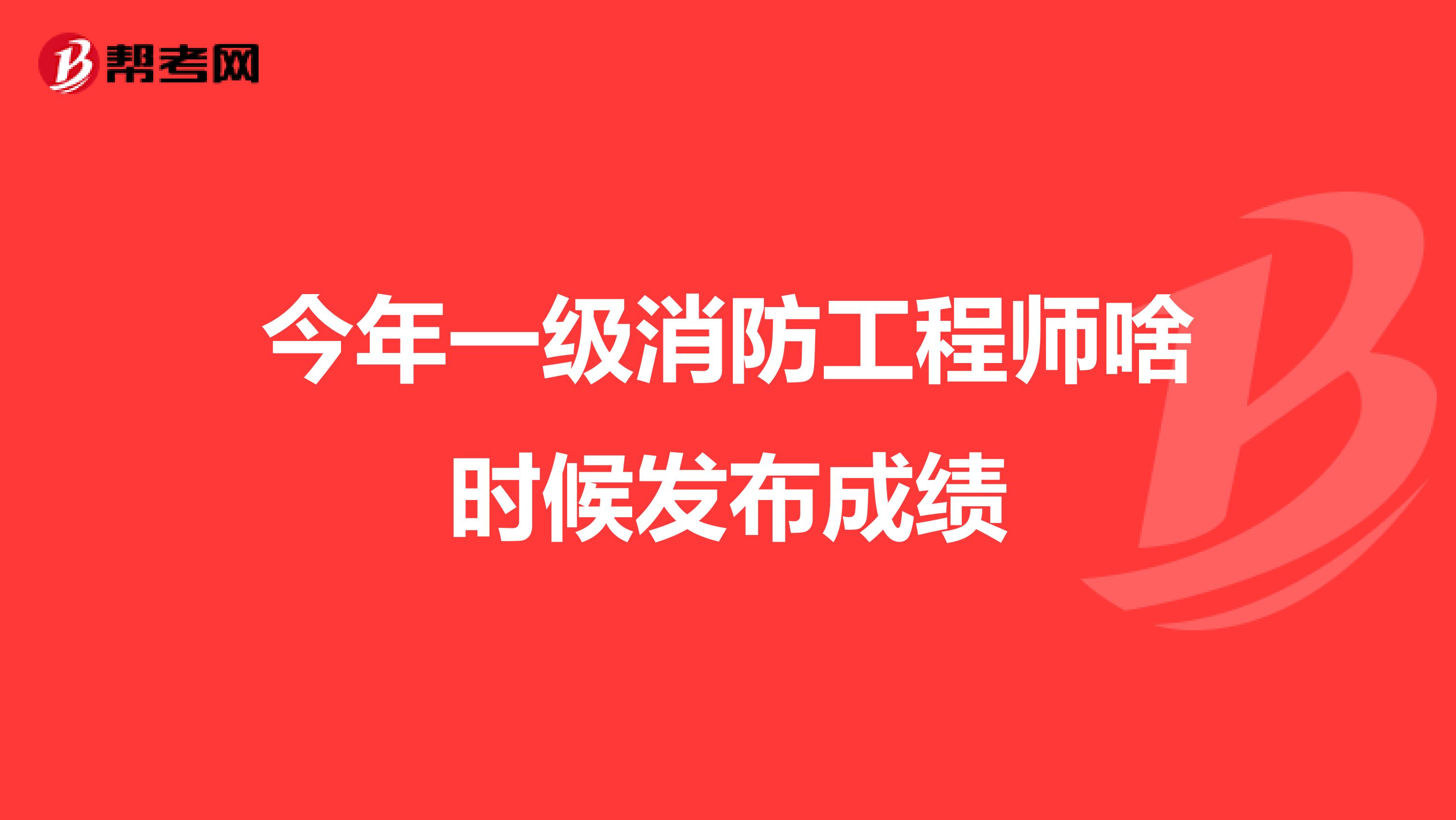 今年一级消防工程师啥时候发布成绩