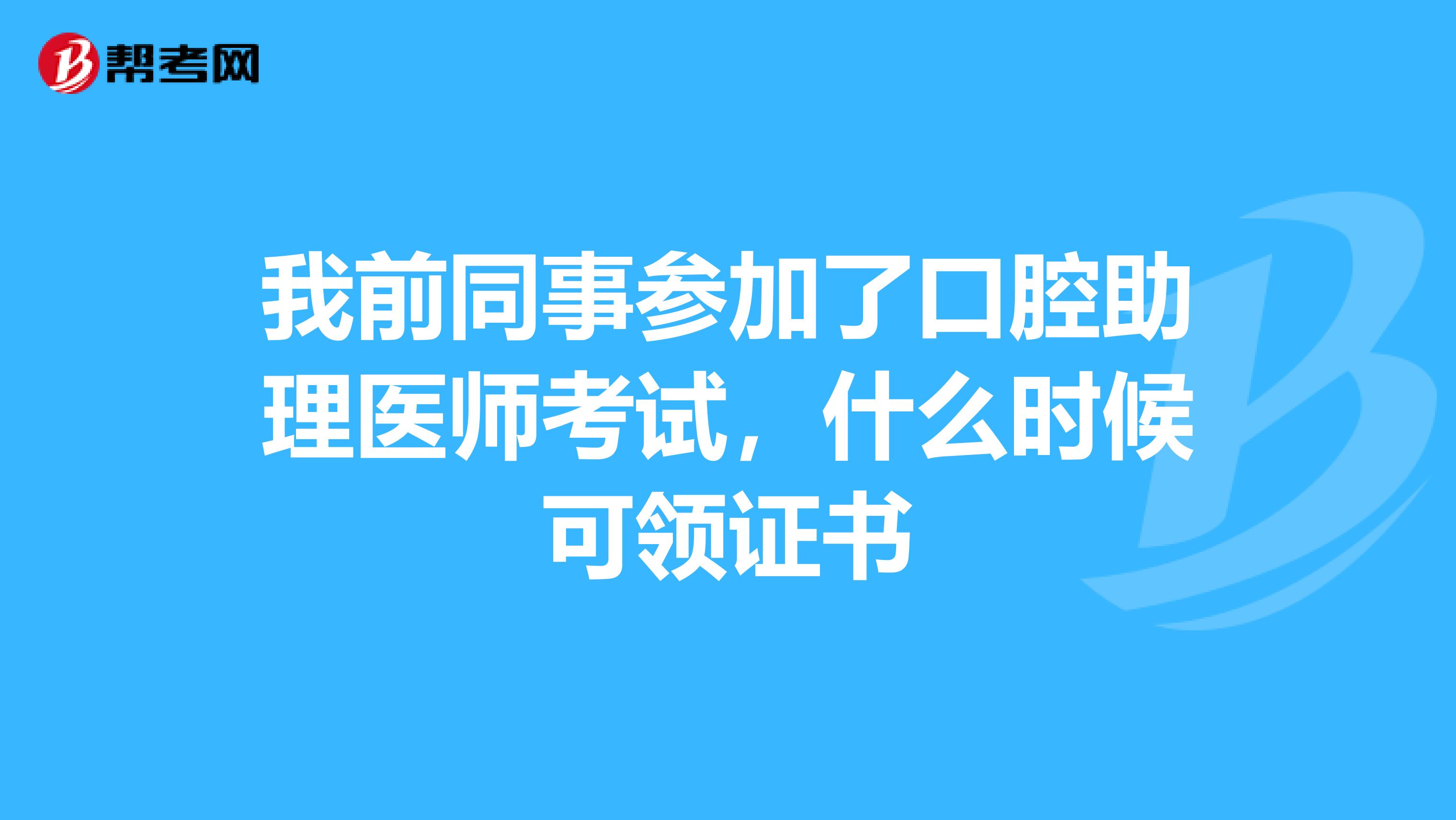 我前同事参加了口腔助理医师考试，什么时候可领证书