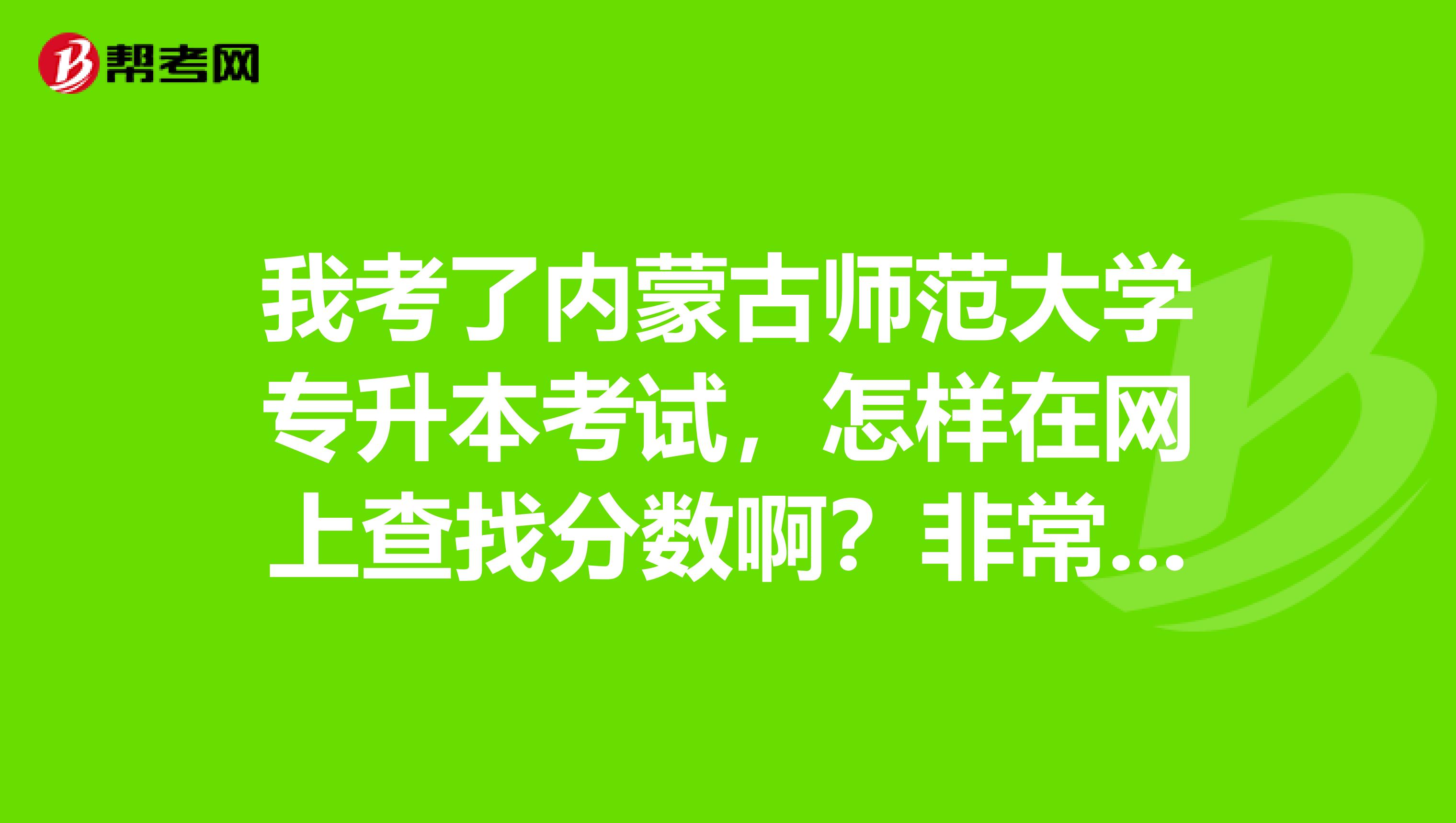 我考了内蒙古师范大学专升本考试，怎样在网上查找分数啊？非常着急