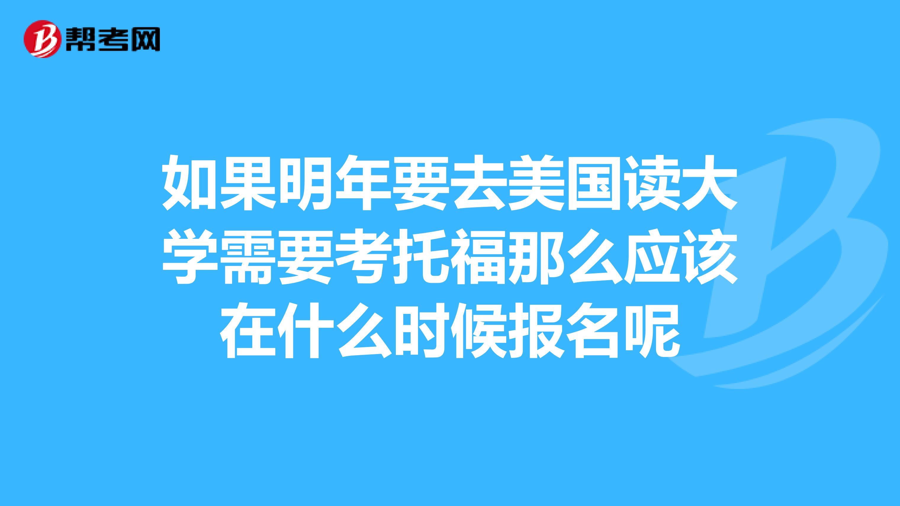 如果明年要去美国读大学需要考托福那么应该在什么时候报名呢