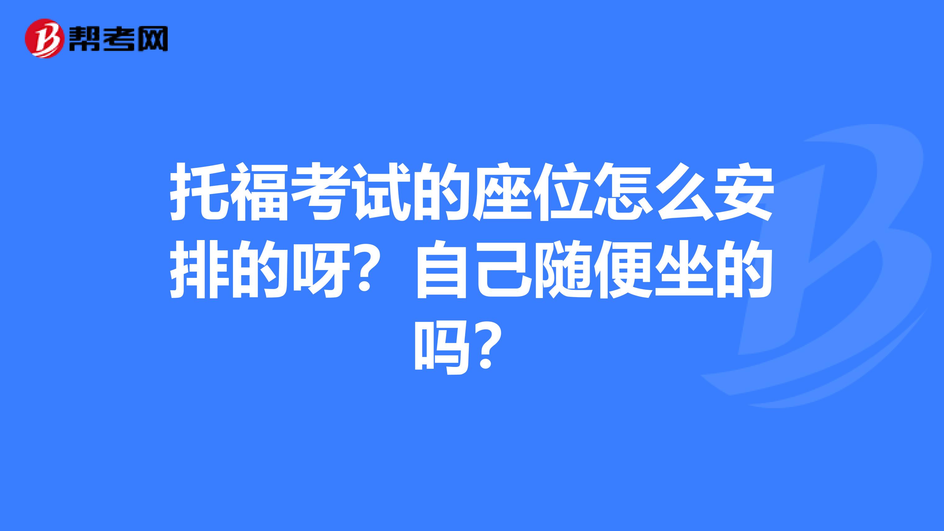 托福考试的座位怎么安排的呀？自己随便坐的吗？