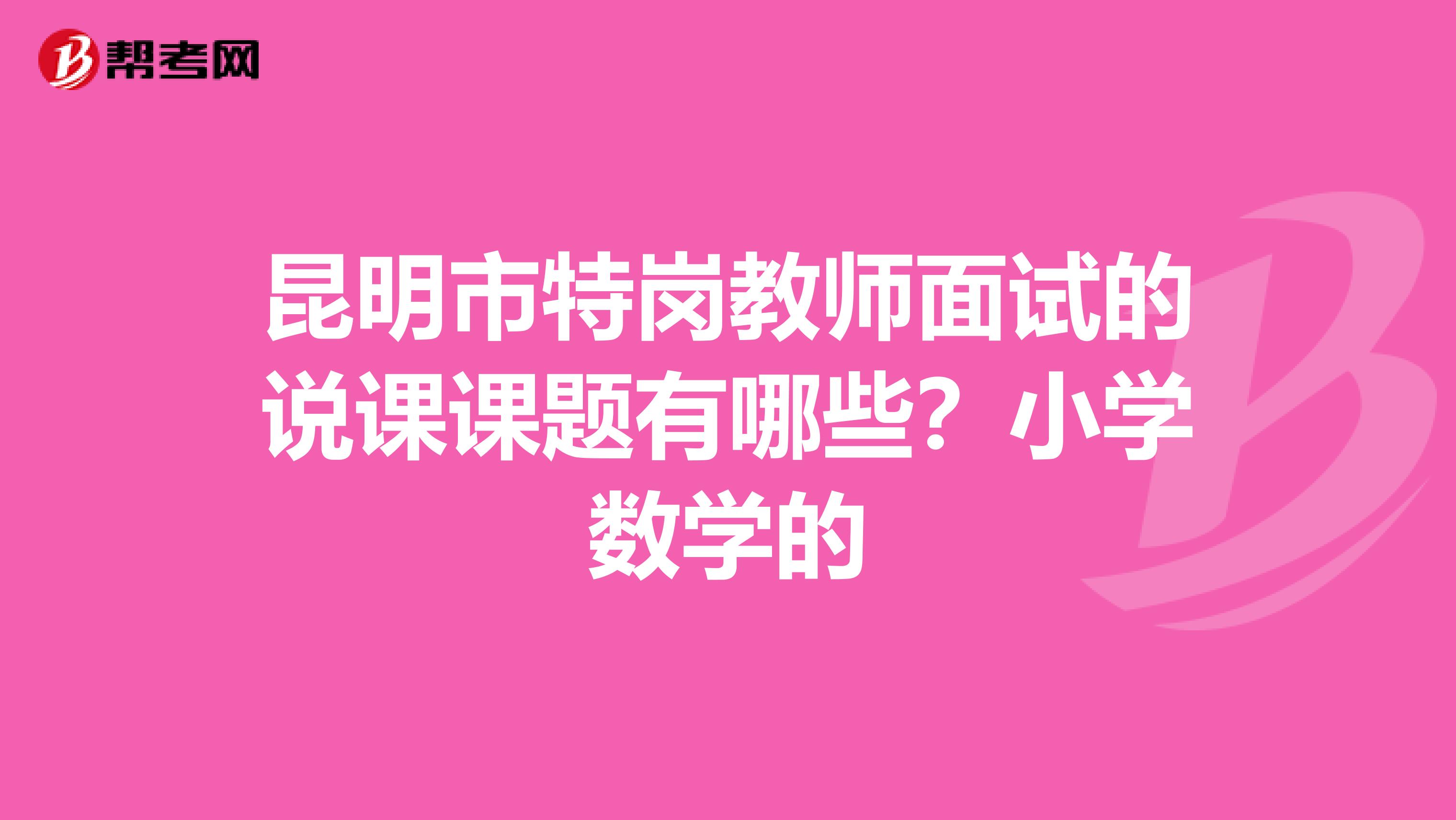 昆明市特岗教师面试的说课课题有哪些？小学数学的