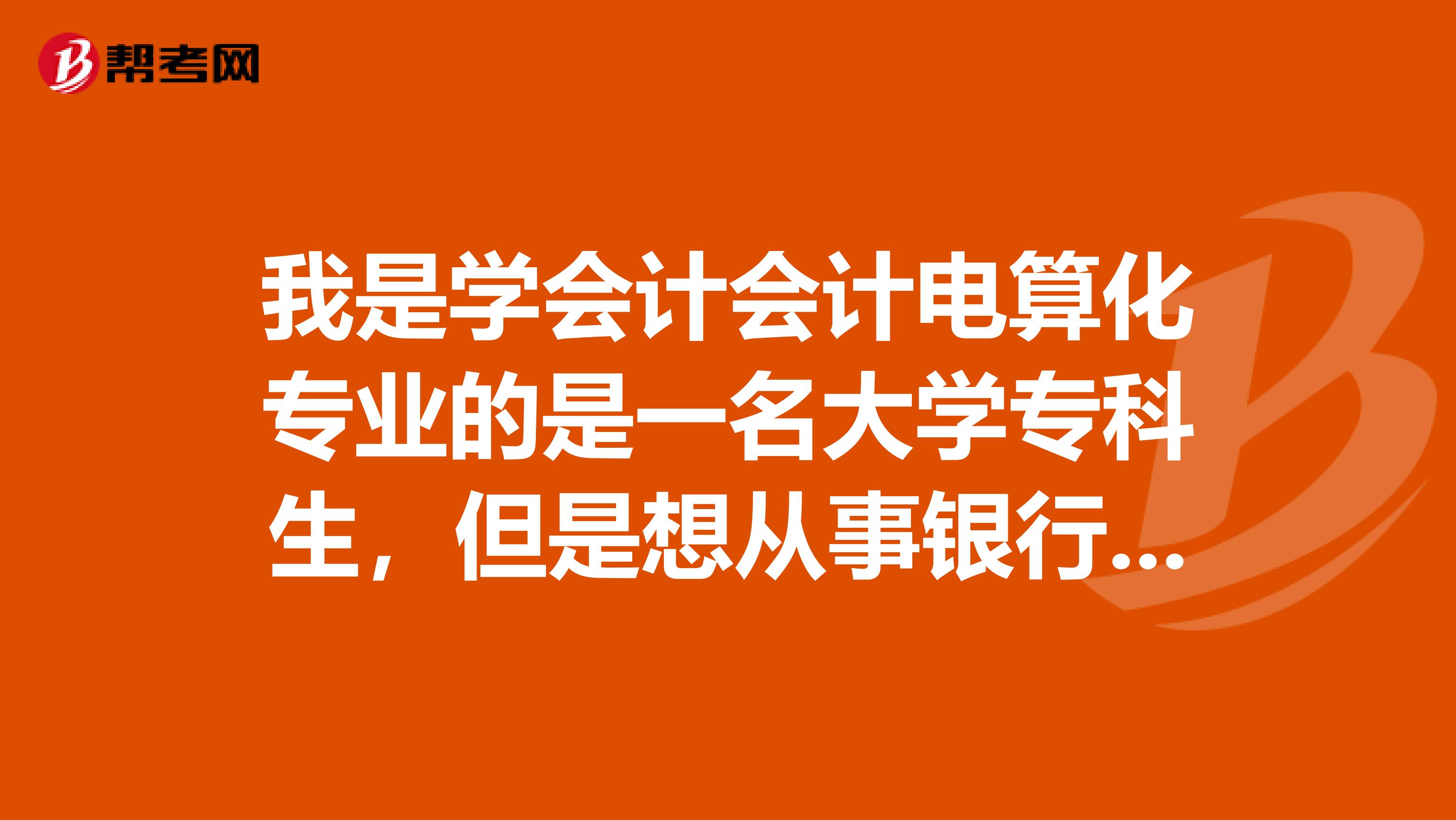 我是学会计会计电算化专业的是一名大学专科生,但是想从事银行方面的工作,每年到大学快毕业的时候,银行就会到我校来应征考试,银行的人员,容易考吗我家里也有点关系,都考些什么啊?征求答案中急。。。。