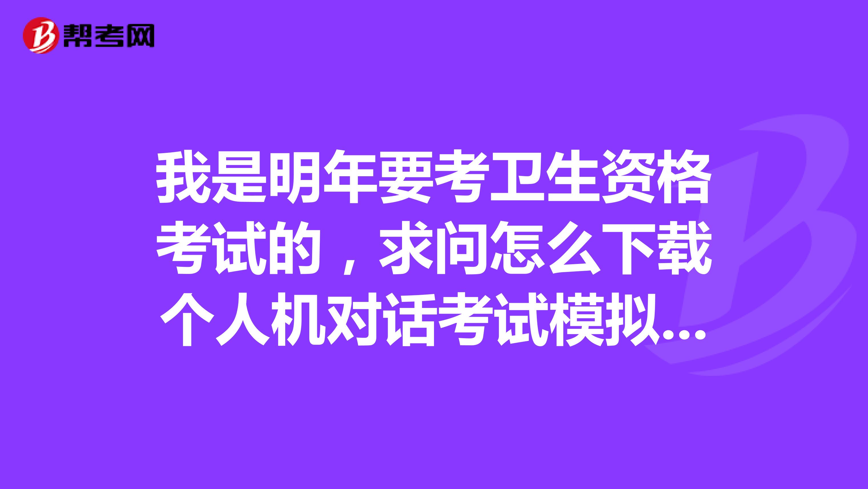 我是明年要考衛(wèi)生資格考試的，求問怎么下載個(gè)人機(jī)對(duì)話考試模擬練習(xí)呢