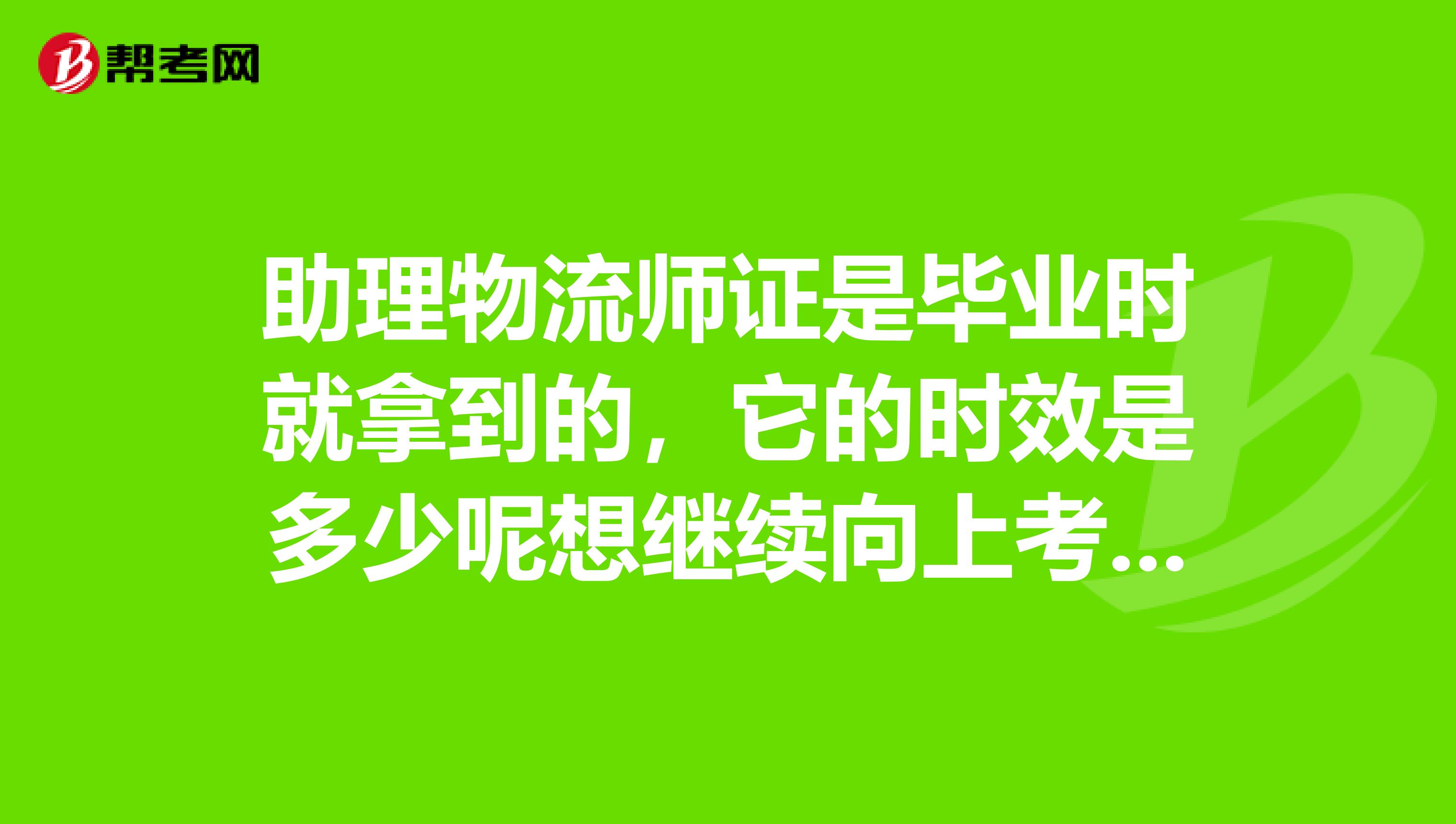 助理物流师证是毕业时就拿到的,它的时效是多少呢想继续向上考,应该是考什么