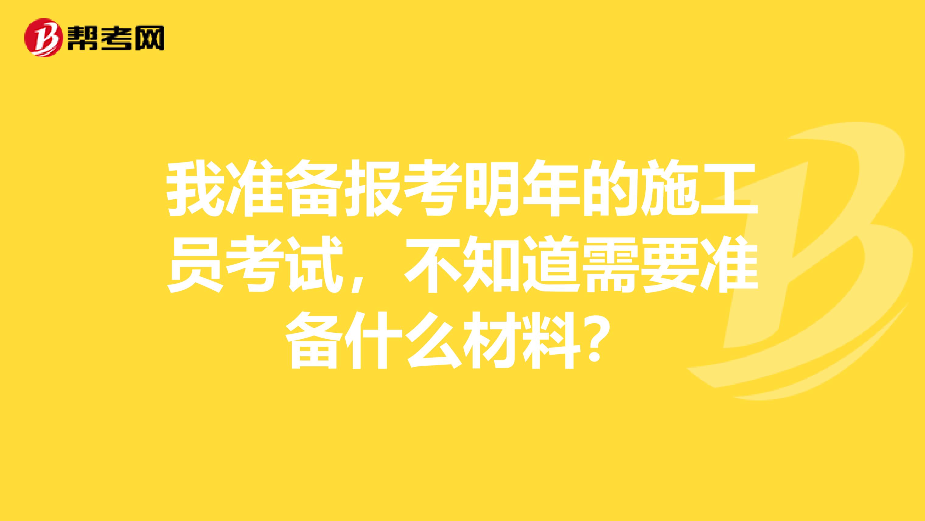 我准备报考明年的施工员考试，不知道需要准备什么材料？