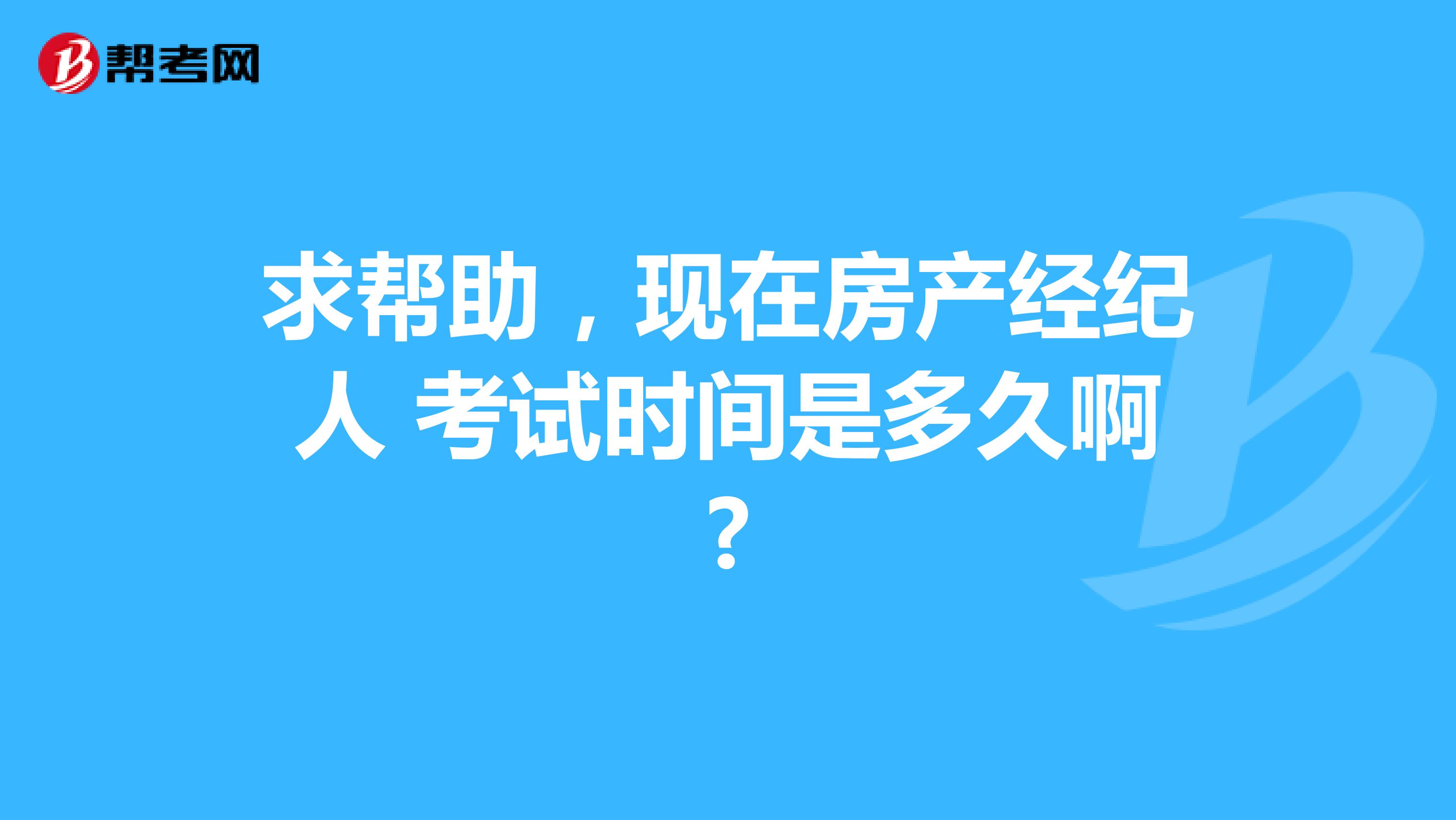 求帮助,现在房产经纪人 考试时间是多久啊?