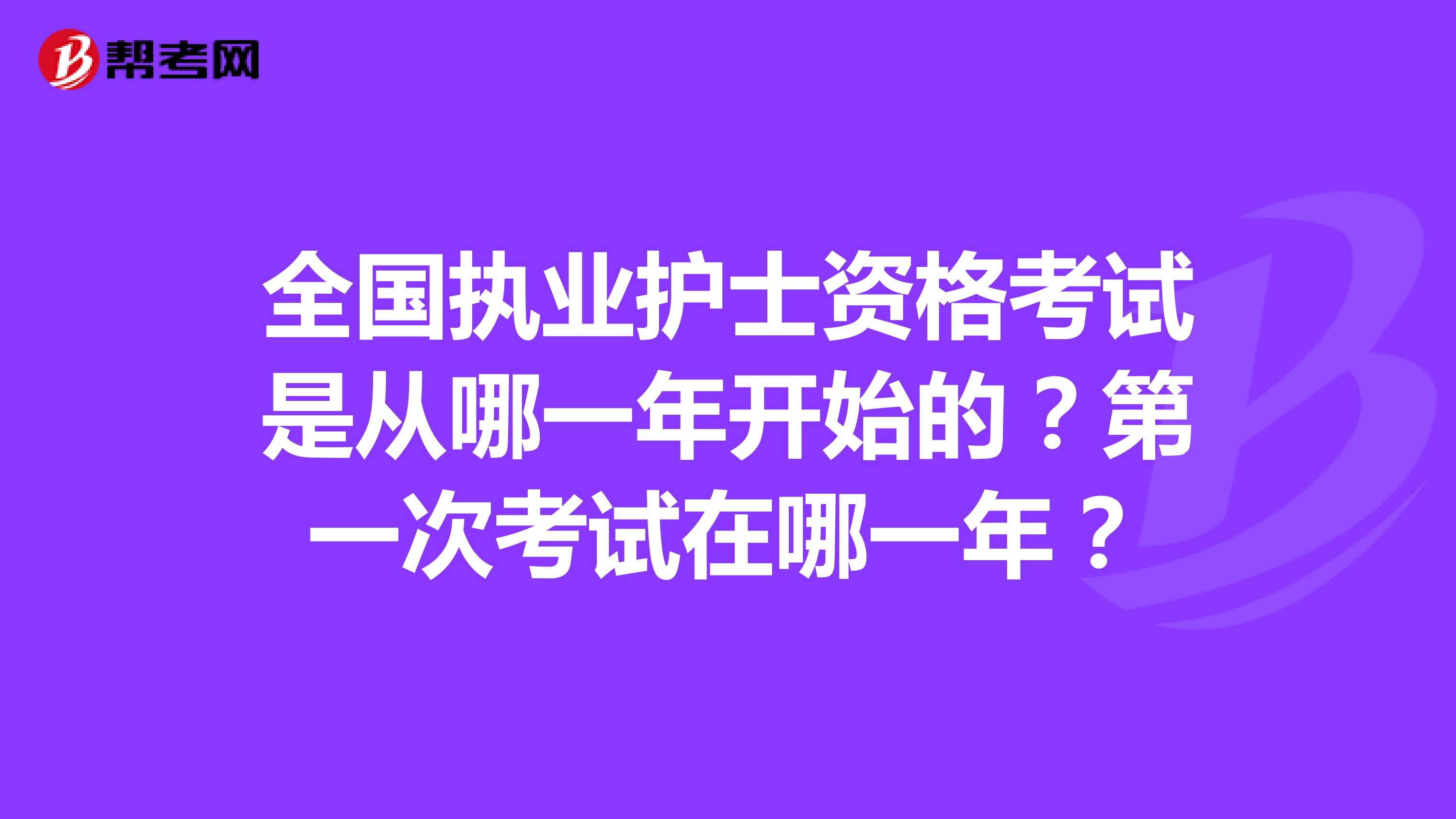 全国执业护士资格考试是从哪一年开始的？第一次考试在哪一年？