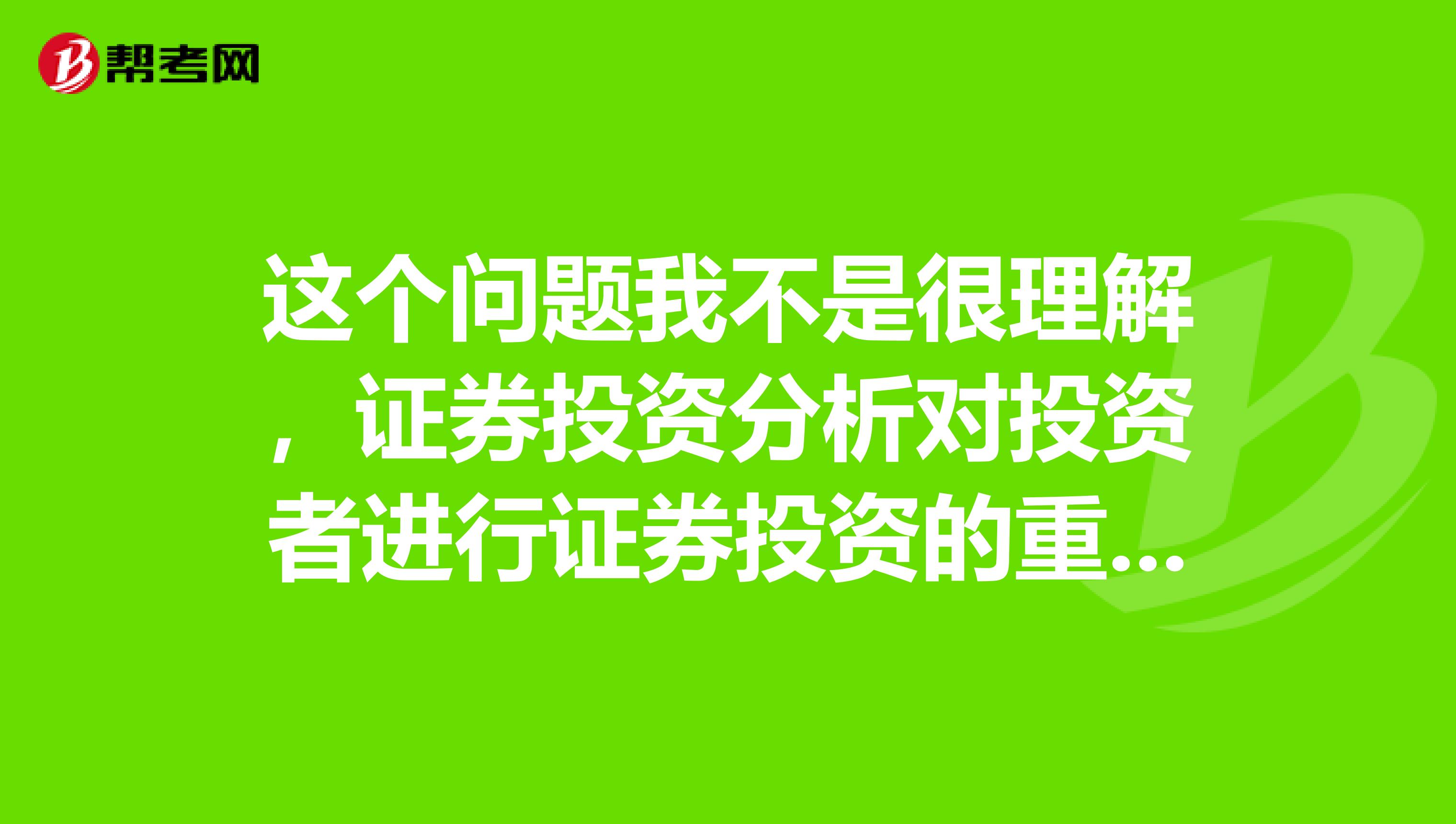这个问题我不是很理解，证券投资分析对投资者进行证券投资的重要意义
