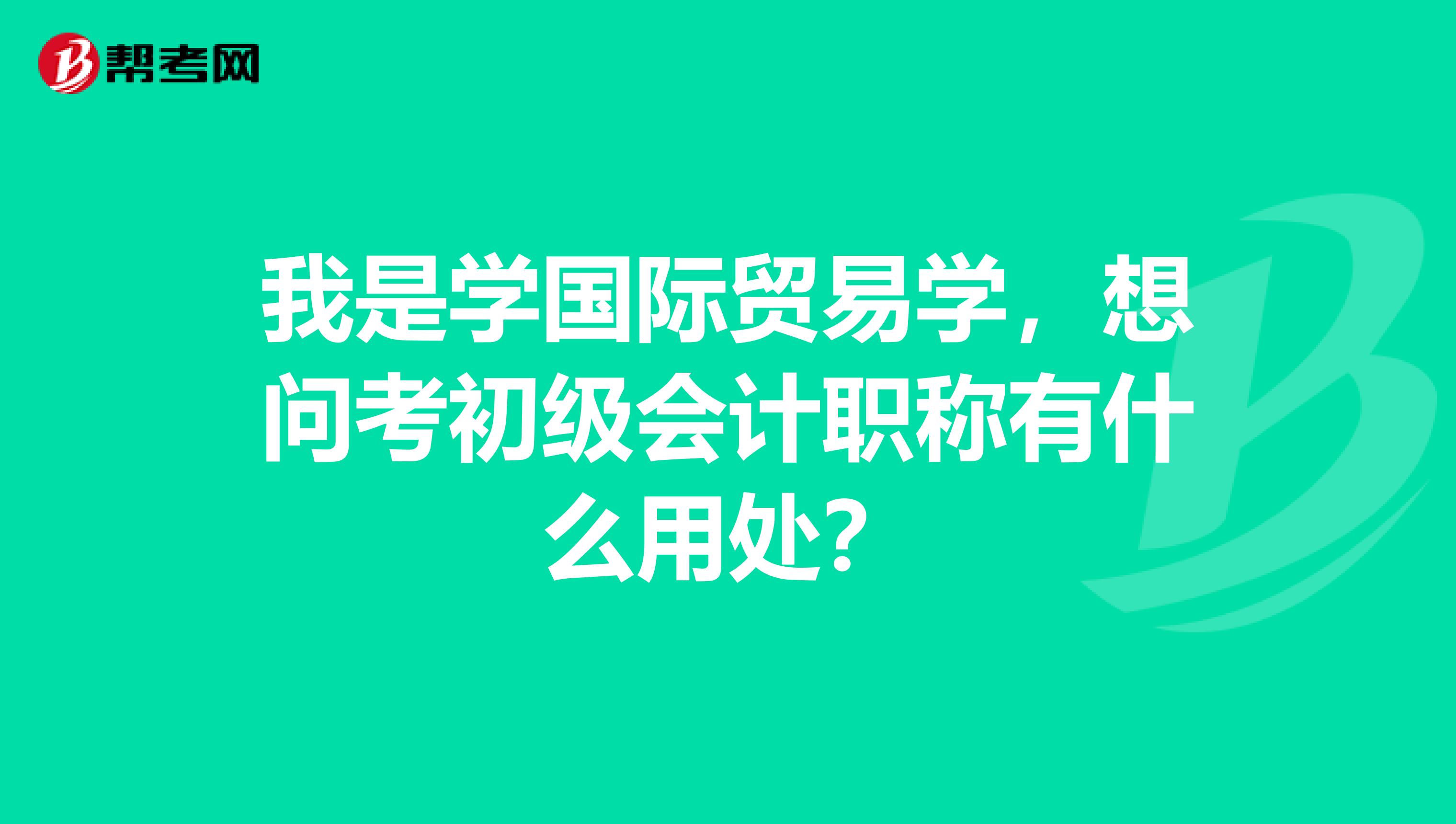 我是学国际贸易学,想问考初级会计职称有什么用处?