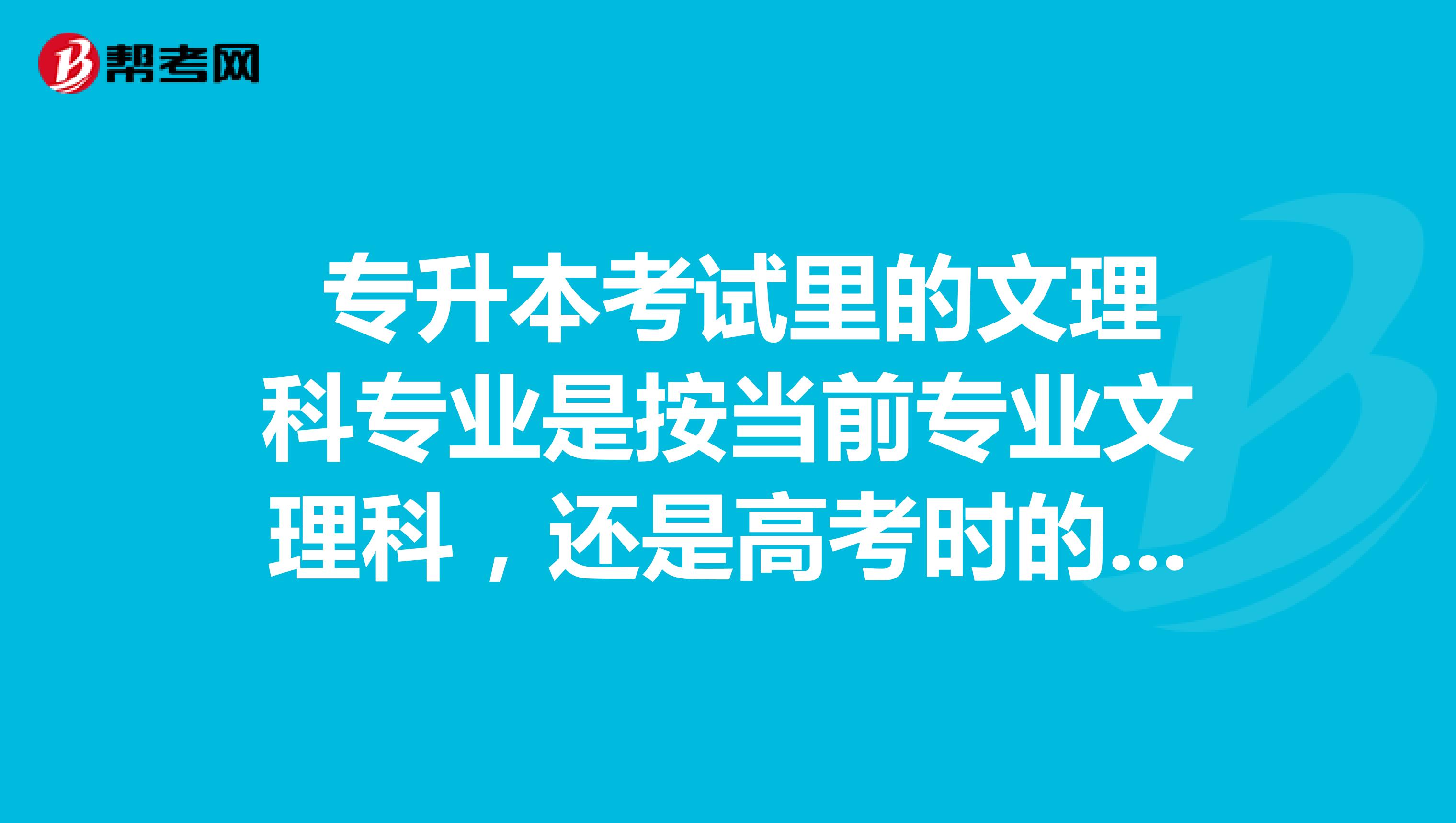  专升本考试里的文理科专业是按当前专业文理科，还是高考时的文理来报？