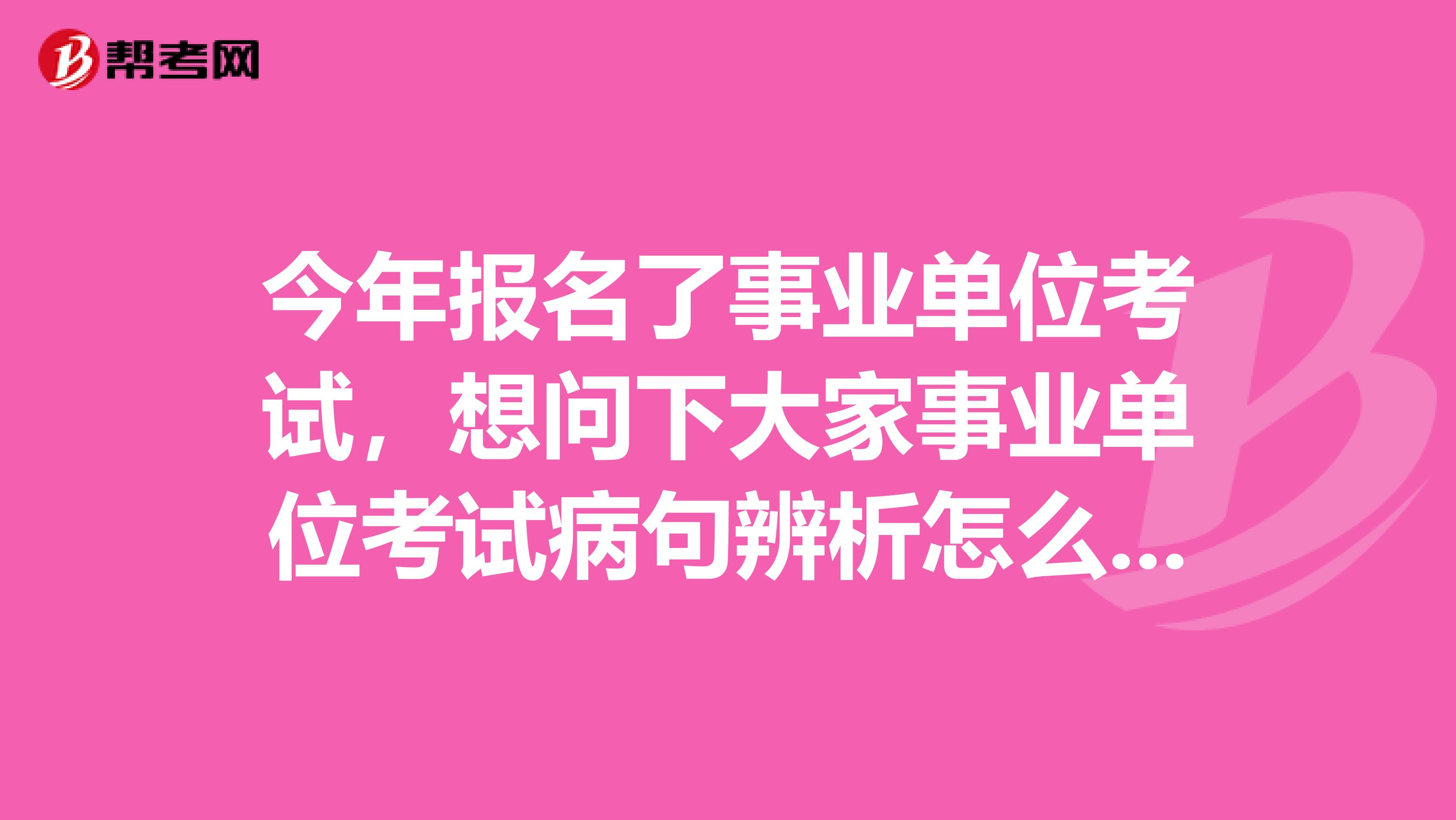 今年报名了事业单位考试，想问下大家事业单位考试病句辨析怎么做才能顺利通过了？我目前从事司机工作！