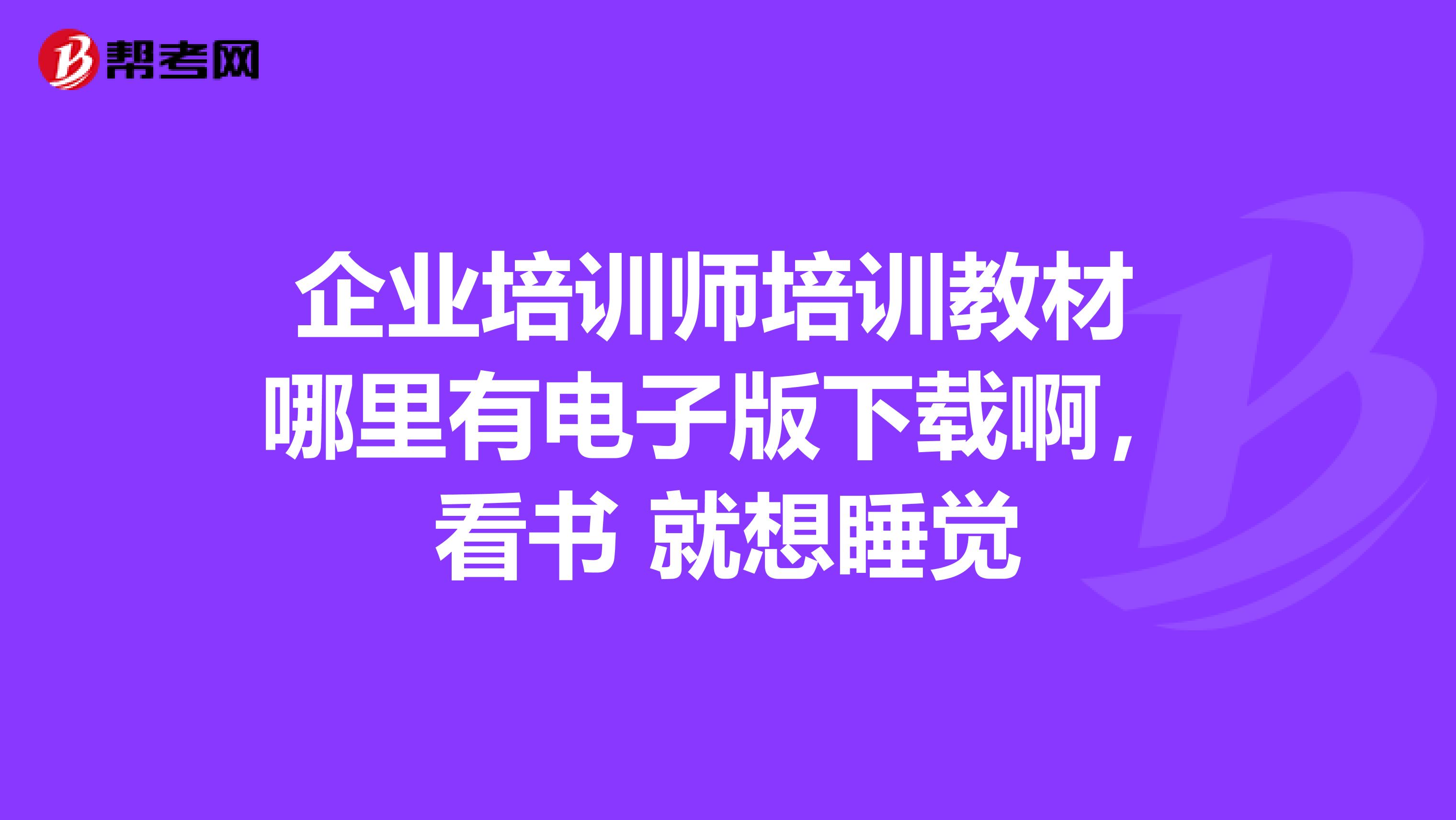 企業(yè)培訓(xùn)師培訓(xùn)教材 哪里有電子版下載啊，看書 就想睡覺