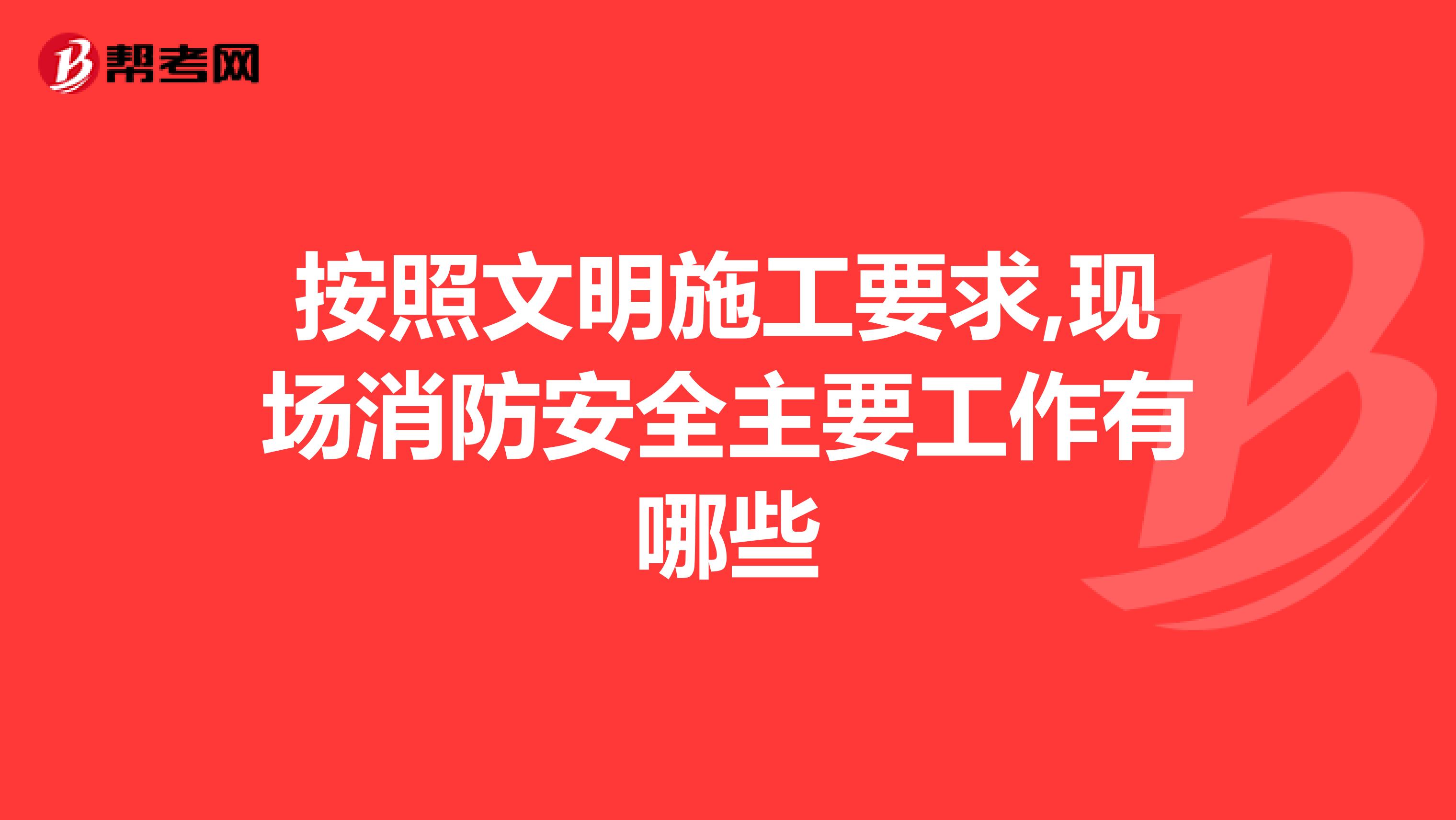 按照文明施工要求,现场消防安全主要工作有哪些