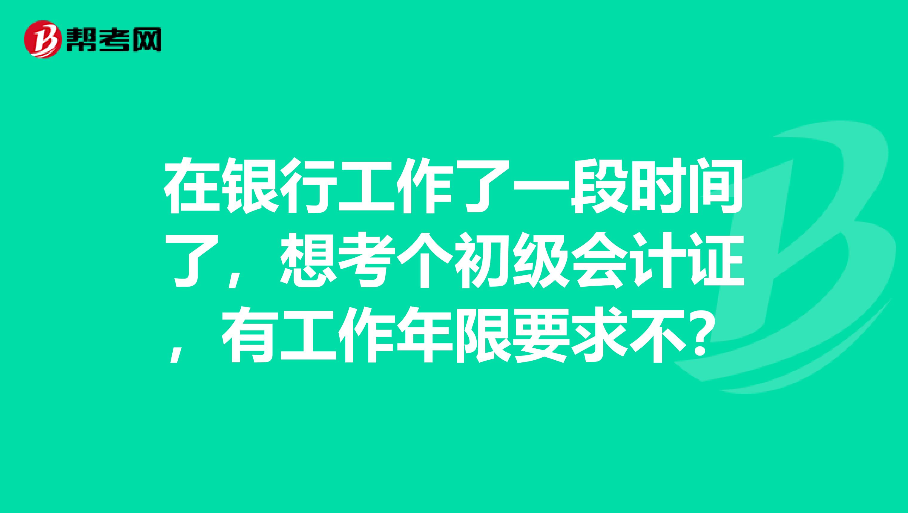 在银行工作了一段时间了，想考个初级会计证，有工作年限要求不？