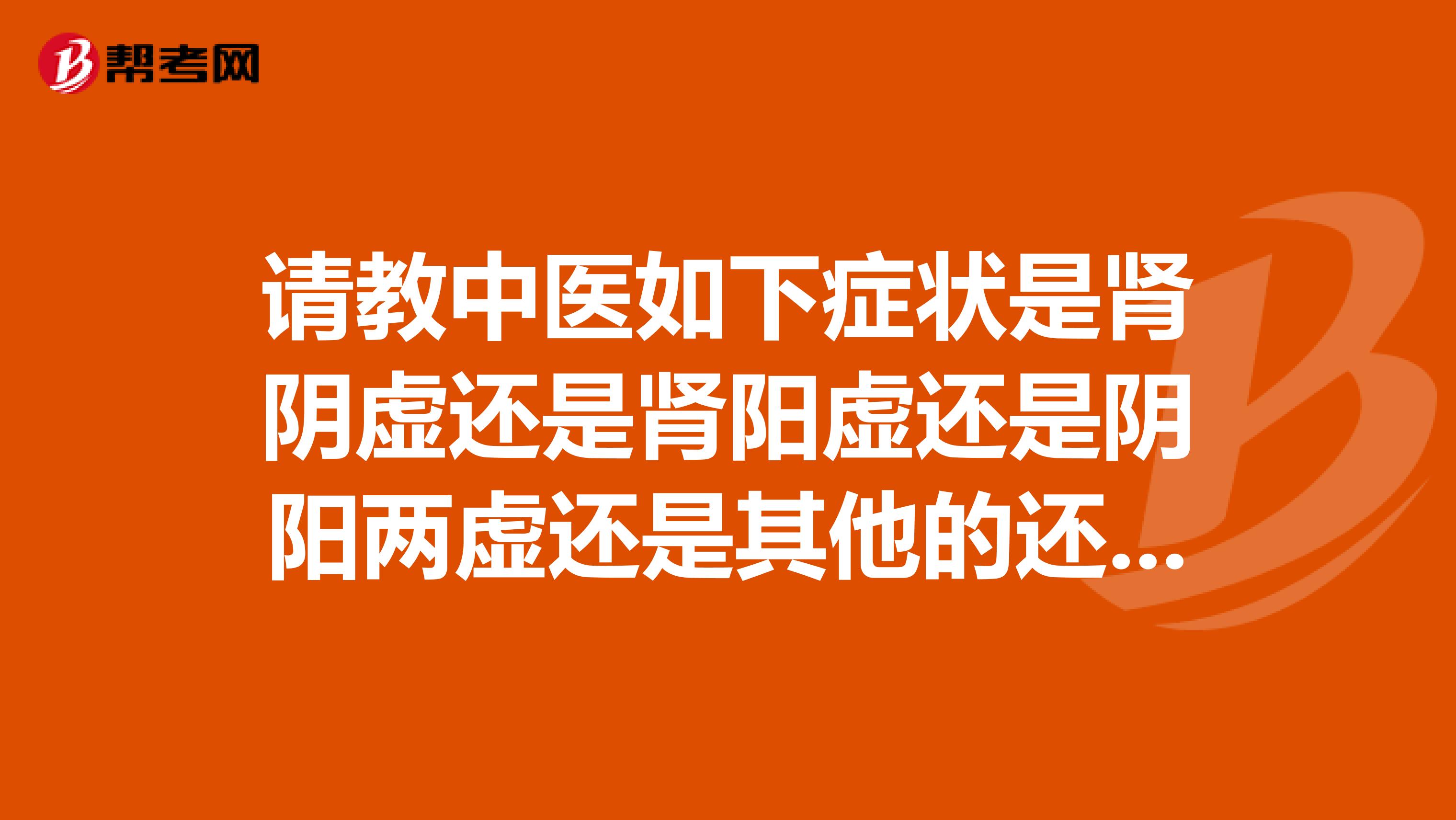 请教中医如下症状是肾阴虚还是肾阳虚还是阴阳两虚还是其他的还是被西药损伤