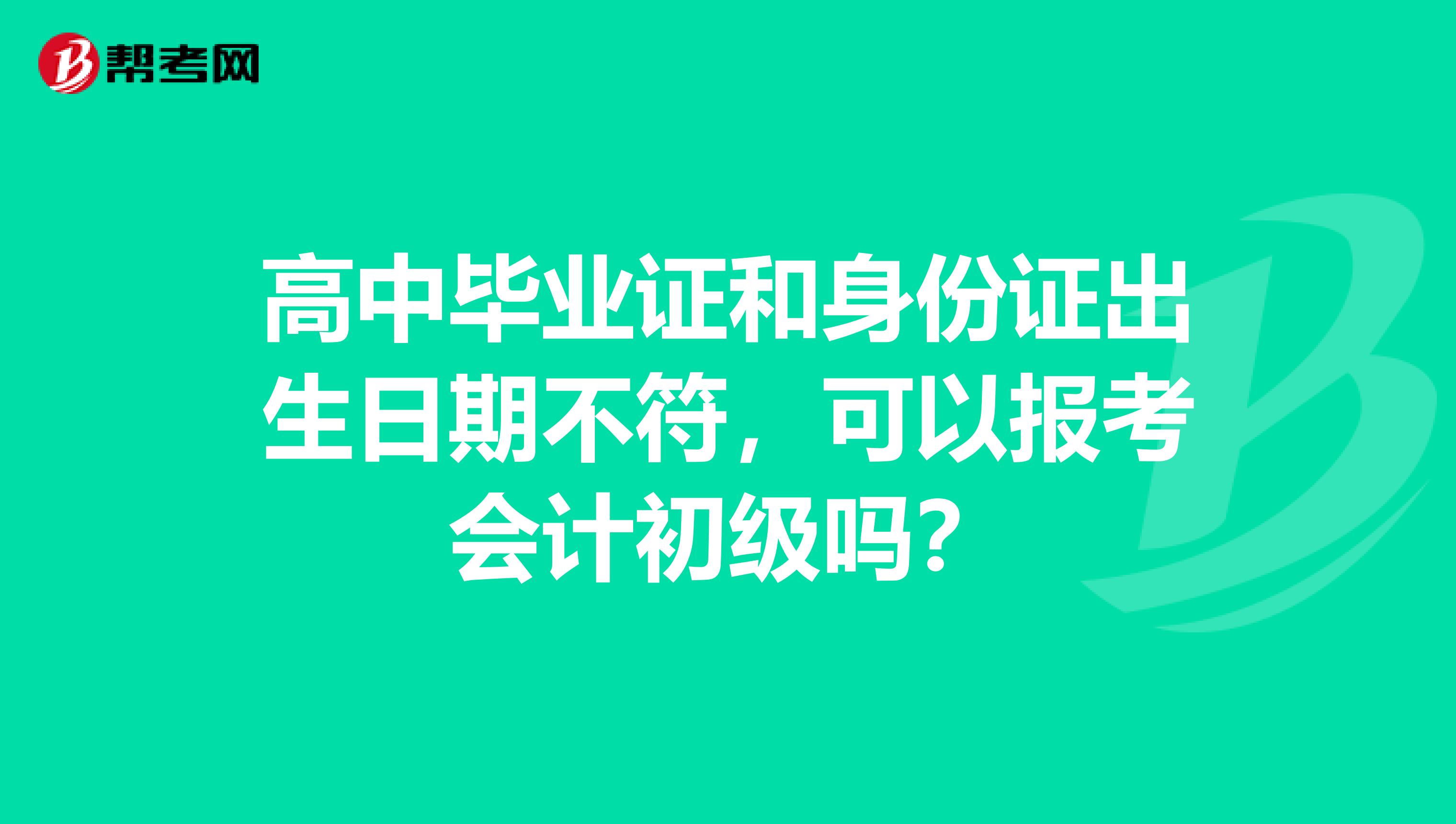 高中毕业证和身份证出生日期不符,可以报考会计初级吗?