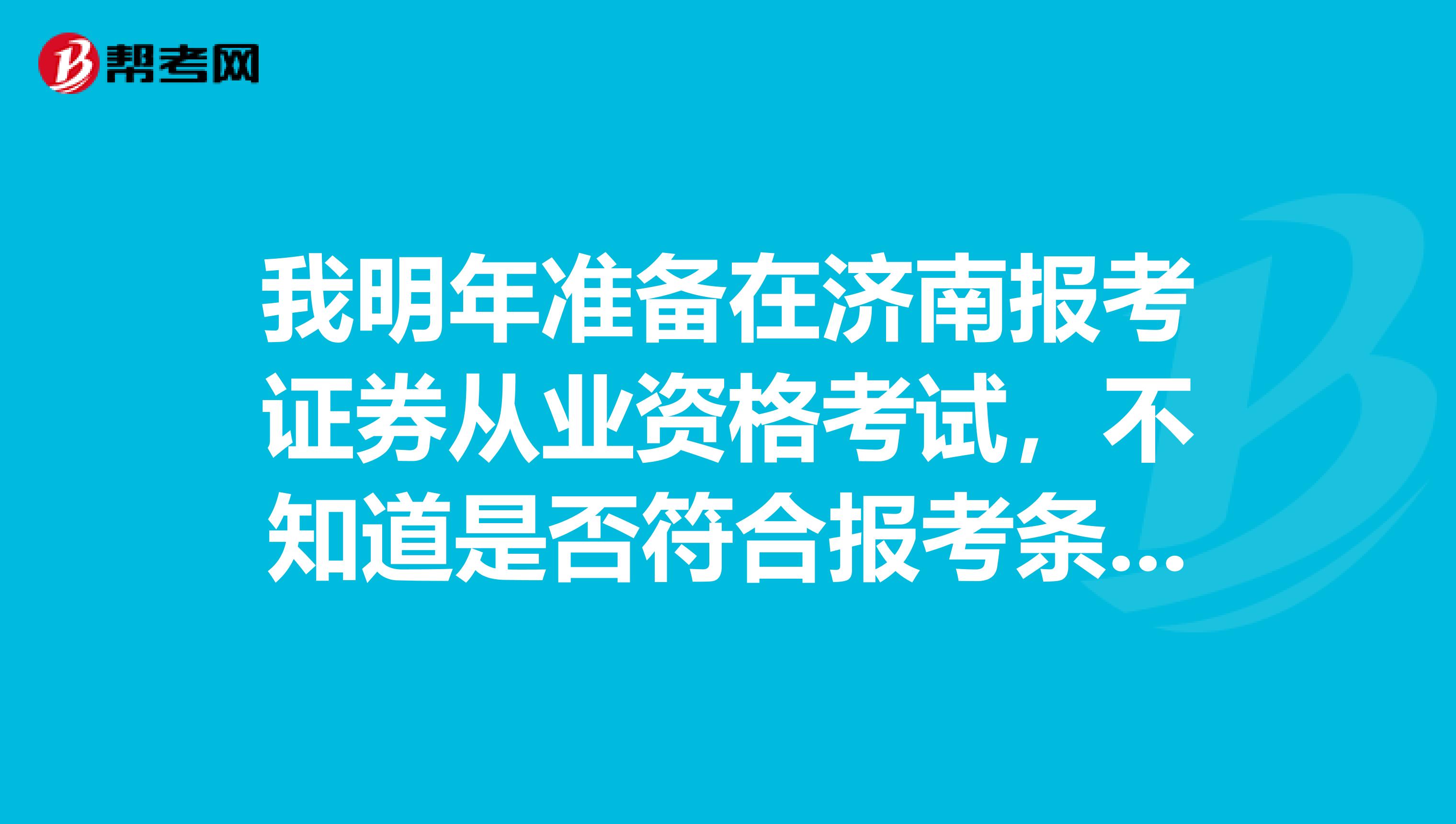 我明年准备在济南报考证券从业资格考试,不知道是否符合报考条件呢?