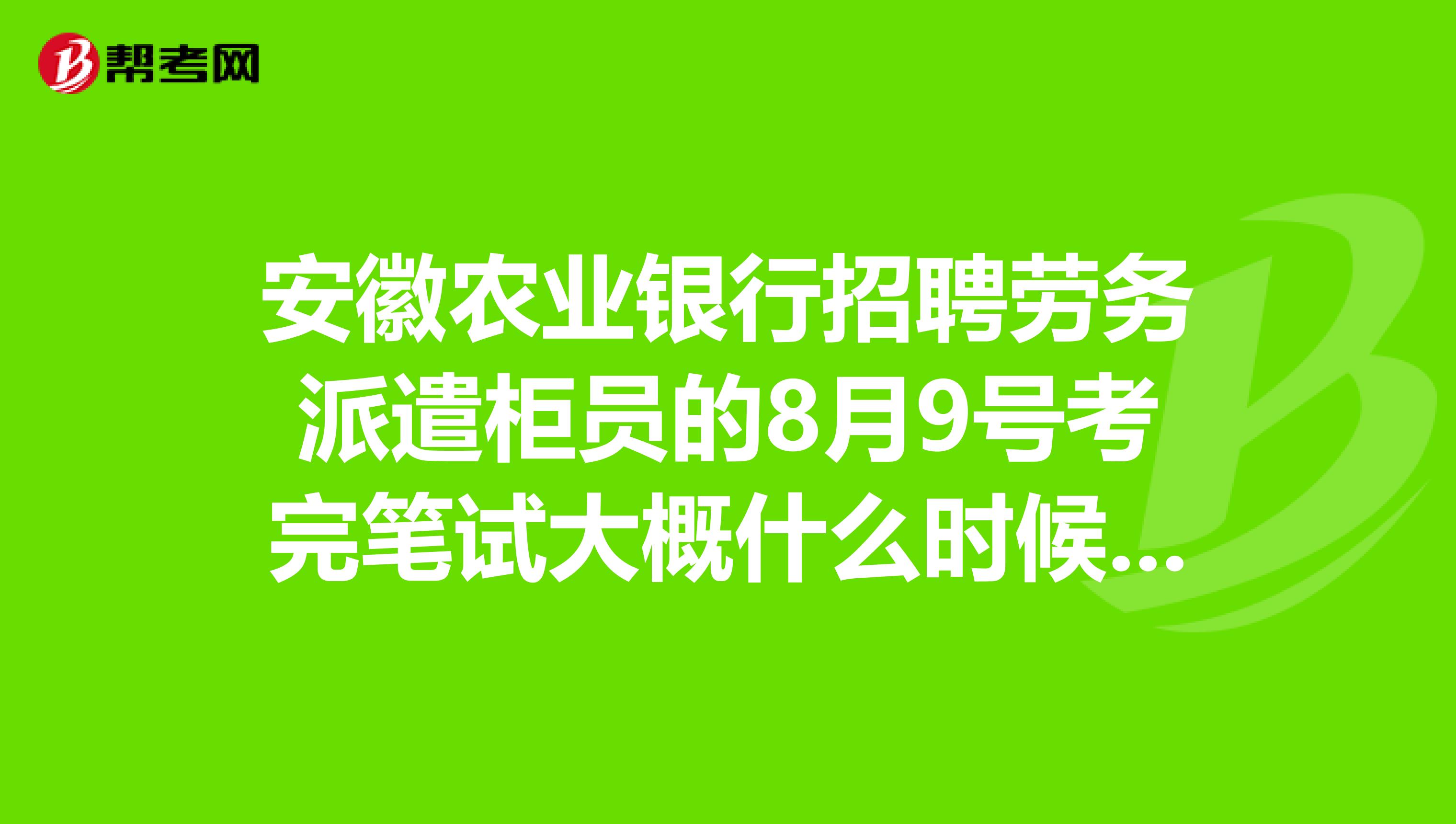 安徽农业银行招聘劳务派遣柜员的8月9号考完笔试大概什么时候出结果啊