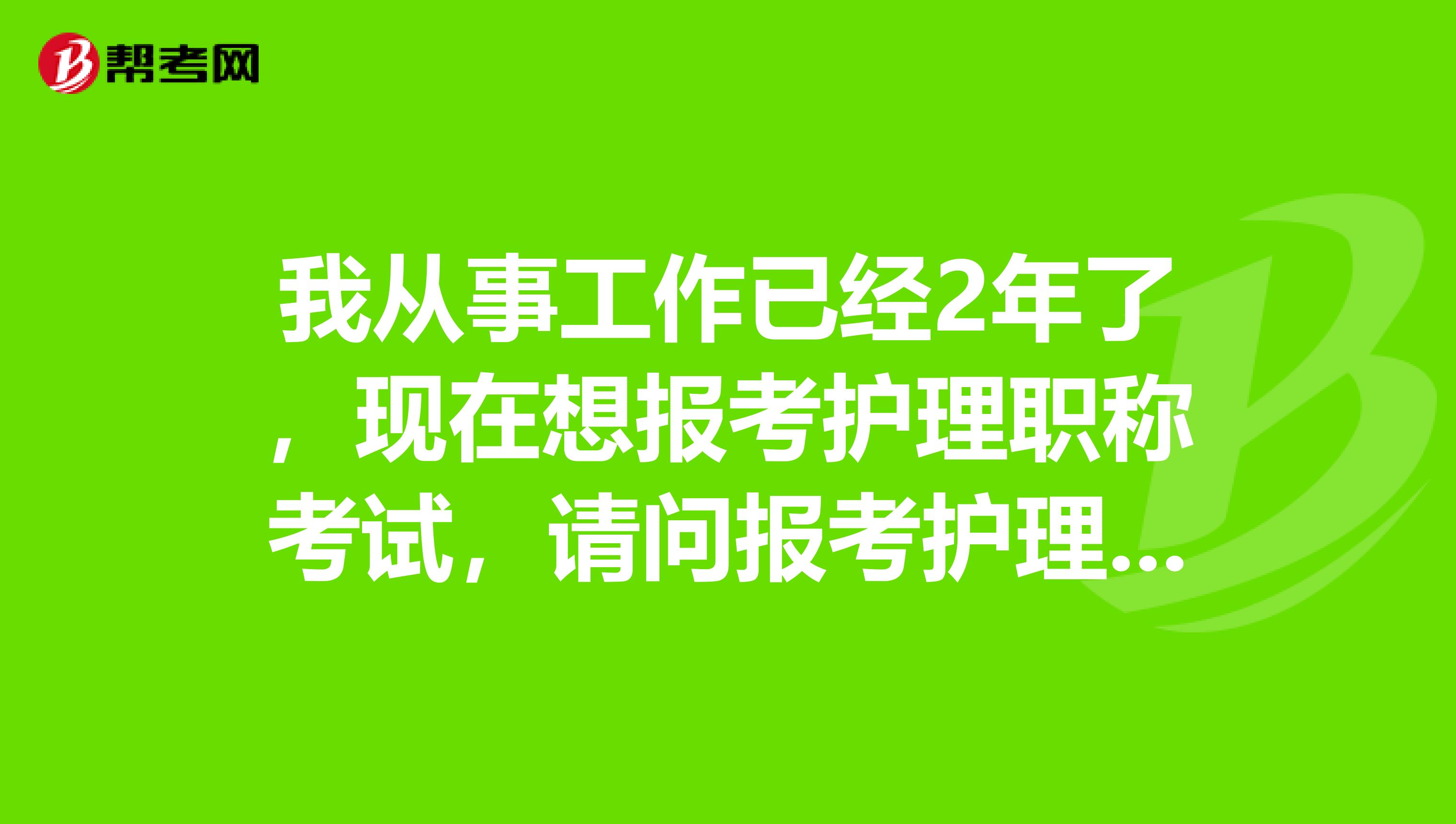 我從事工作已經2年了，現在想報考護理職稱考試，請問報考護理職稱考試對工作年限有要求嘛？