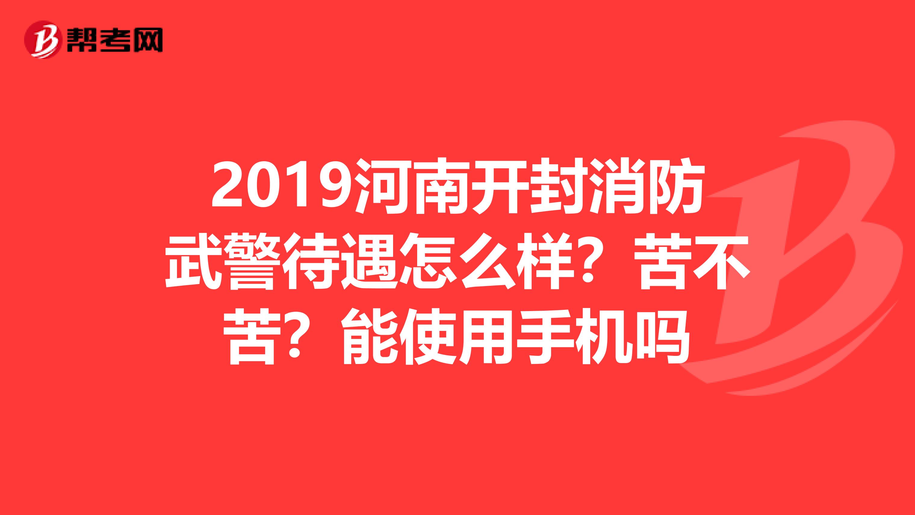 2019河南开封消防武警待遇怎么样？苦不苦？能使用手机吗